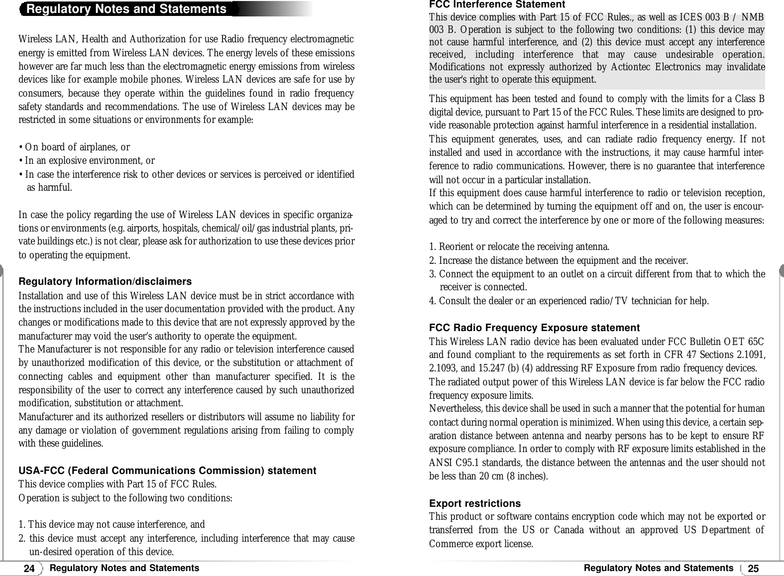 25Regulatory Notes and Statements24Regulatory Notes and StatementsWireless LAN, Health and Authorization for use Radio frequency electromagneticenergy is emitted from Wireless LAN devices. The energy levels of these emissionshowever are far much less than the electromagnetic energy emissions from wirelessdevices like for example mobile phones. Wireless LAN devices are safe for use byconsumers, because they operate within the guidelines found in radio frequencysafety standards and recommendations. The use of Wireless LAN devices may berestricted in some situations or environments for example:• On board of airplanes, or• In an explosive environment, or• In case the interference risk to other devices or services is perceived or identified as harmful.In case the policy regarding the use of Wireless LAN devices in specific organiza-tions or environments (e.g. airports, hospitals, chemical/oil/gas industrial plants, pri-vate buildings etc.) is not clear, please ask for authorization to use these devices priorto operating the equipment.Regulatory Information/disclaimersInstallation and use of this Wireless LAN device must be in strict accordance withthe instructions included in the user documentation provided with the product. Anychanges or modifications made to this device that are not expressly approved by themanufacturer may void the user’s authority to operate the equipment.The Manufacturer is not responsible for any radio or television interference causedby unauthorized modification of this device, or the substitution or attachment ofconnecting cables and equipment other than manufacturer specified. It is theresponsibility of the user to correct any interference caused by such unauthorizedmodification, substitution or attachment.Manufacturer and its authorized resellers or distributors will assume no liability forany damage or violation of government regulations arising from failing to complywith these guidelines.USA-FCC (Federal Communications Commission) statementThis device complies with Part 15 of FCC Rules.Operation is subject to the following two conditions:1. This device may not cause interference, and2. this device must accept any interference, including interference that may causeun-desired operation of this device.Regulatory Notes and StatementsFCC Interference StatementThis equipment has been tested and found to comply with the limits for a Class Bdigital device, pursuant to Part 15 of the FCC Rules. These limits are designed to pro-vide reasonable protection against harmful interference in a residential installation.This equipment generates, uses, and can radiate radio frequency energy. If notinstalled and used in accordance with the instructions, it may cause harmful inter-ference to radio communications. However, there is no guarantee that interferencewill not occur in a particular installation.If this equipment does cause harmful interference to radio or television reception,which can be determined by turning the equipment off and on, the user is encour-aged to try and correct the interference by one or more of the following measures:1. Reorient or relocate the receiving antenna.2. Increase the distance between the equipment and the receiver.3. Connect the equipment to an outlet on a circuit different from that to which thereceiver is connected.4. Consult the dealer or an experienced radio/TV technician for help.FCC Radio Frequency Exposure statementThis Wireless LAN radio device has been evaluated under FCC Bulletin OET 65Cand found compliant to the requirements as set forth in CFR 47 Sections 2.1091,2.1093, and 15.247 (b) (4) addressing RF Exposure from radio frequency devices.The radiated output power of this Wireless LAN device is far below the FCC radiofrequency exposure limits.Nevertheless, this device shall be used in such a manner that the potential for humancontact during normal operation is minimized. When using this device, a certain sep-aration distance between antenna and nearby persons has to be kept to ensure RFexposure compliance. In order to comply with RF exposure limits established in theANSI C95.1 standards, the distance between the antennas and the user should notbe less than 20 cm (8 inches).Export restrictionsThis product or software contains encryption code which may not be exported ortransferred from the US or Canada without an approved US Department ofCommerce export license.This device complies with Part 15 of FCC Rules., as well as ICES 003 B / NMB003 B. Operation is subject to the following two conditions: (1) this device maynot cause harmful interference, and (2) this device must accept any interferencereceived, including interference that may cause undesirable operation.Modifications not expressly authorized by Actiontec Electronics may invalidatethe user&apos;s right to operate this equipment.