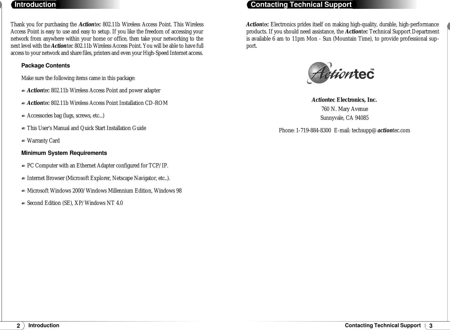 3Contacting Technical Support2IntroductionActiontec Electronics prides itself on making high-quality, durable, high-performanceproducts. If you should need assistance, the Actiontec Technical Support Departmentis available 6 am to 11pm Mon - Sun (Mountain Time), to provide professional sup-port.Contacting Technical SupportActiontec Electronics, Inc. 760 N. Mary Avenue  Sunnyvale, CA 94085Phone: 1-719-884-8300  E-mail: techsupp@actiontec.com Thank you for purchasing the Actiontec 802.11b Wireless Access Point. This WirelessAccess Point is easy to use and easy to setup. If you like the freedom of accessing yournetwork from anywhere within your home or office, then take your networking to thenext level with the Actiontec 802.11b Wireless Access Point. You will be able to have fullaccess to your network and share files, printers and even your High-Speed Internet access.Package ContentsMake sure the following items came in this package:Actiontec 802.11b Wireless Access Point and power adapterActiontec 802.11b Wireless Access Point Installation CD-ROMAccessories bag (lugs, screws, etc...)This User’s Manual and Quick Start Installation GuideWarranty CardMinimum System RequirementsPC Computer with an Ethernet Adapter configured for TCP/IP.Internet Browser (Microsoft Explorer, Netscape Navigator, etc..).Microsoft Windows 2000/Windows Millennium Edition, Windows 98Second Edition (SE), XP/Windows NT 4.0Introduction