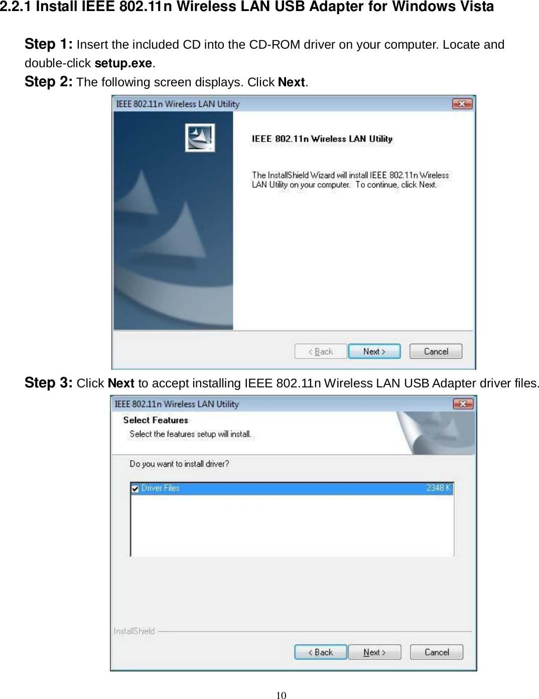  10 2.2.1 Install IEEE 802.11n Wireless LAN USB Adapter for Windows Vista Step 1: Insert the included CD into the CD-ROM driver on your computer. Locate and double-click setup.exe. Step 2: The following screen displays. Click Next.  Step 3: Click Next to accept installing IEEE 802.11n Wireless LAN USB Adapter driver files.  