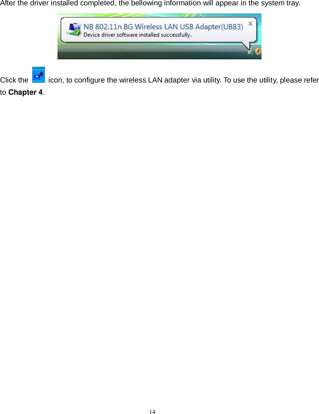  14 After the driver installed completed, the bellowing information will appear in the system tray.  Click the   icon, to configure the wireless LAN adapter via utility. To use the utility, please refer to Chapter 4.  