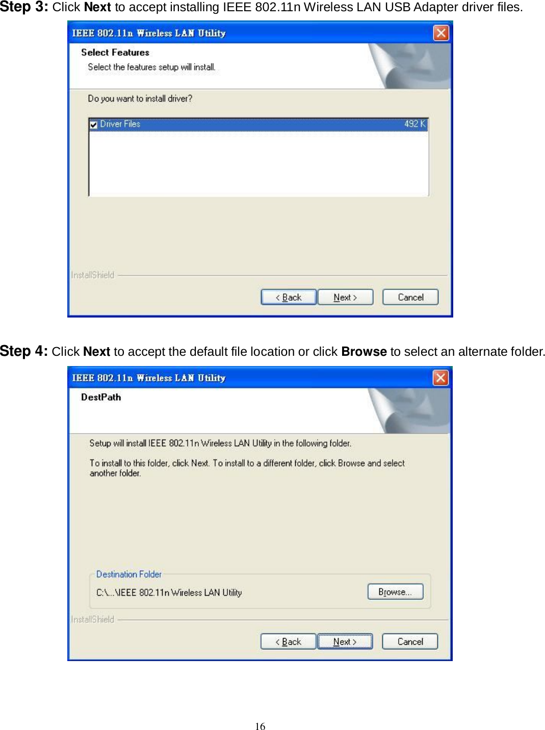  16 Step 3: Click Next to accept installing IEEE 802.11n Wireless LAN USB Adapter driver files.   Step 4: Click Next to accept the default file location or click Browse to select an alternate folder.  