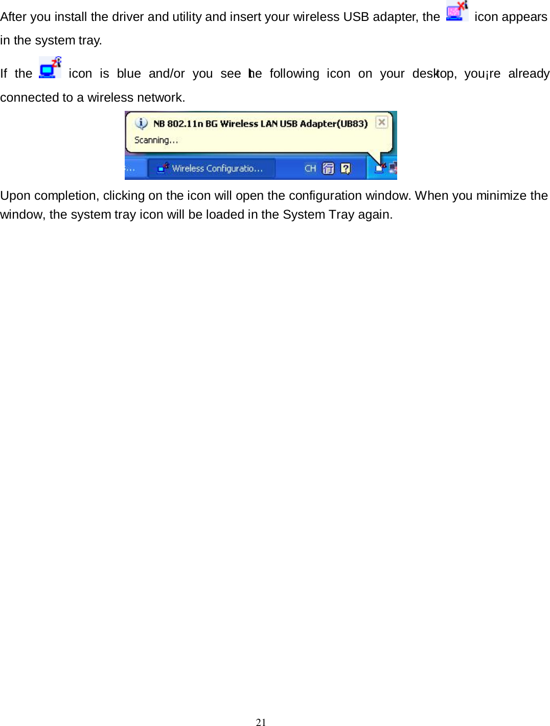  21 After you install the driver and utility and insert your wireless USB adapter, the    icon appears in the system tray. If  the    icon  is  blue  and/or  you  see  the  following  icon  on  your  desktop,  you¡re  already connected to a wireless network.  Upon completion, clicking on the icon will open the configuration window. When you minimize the window, the system tray icon will be loaded in the System Tray again. 