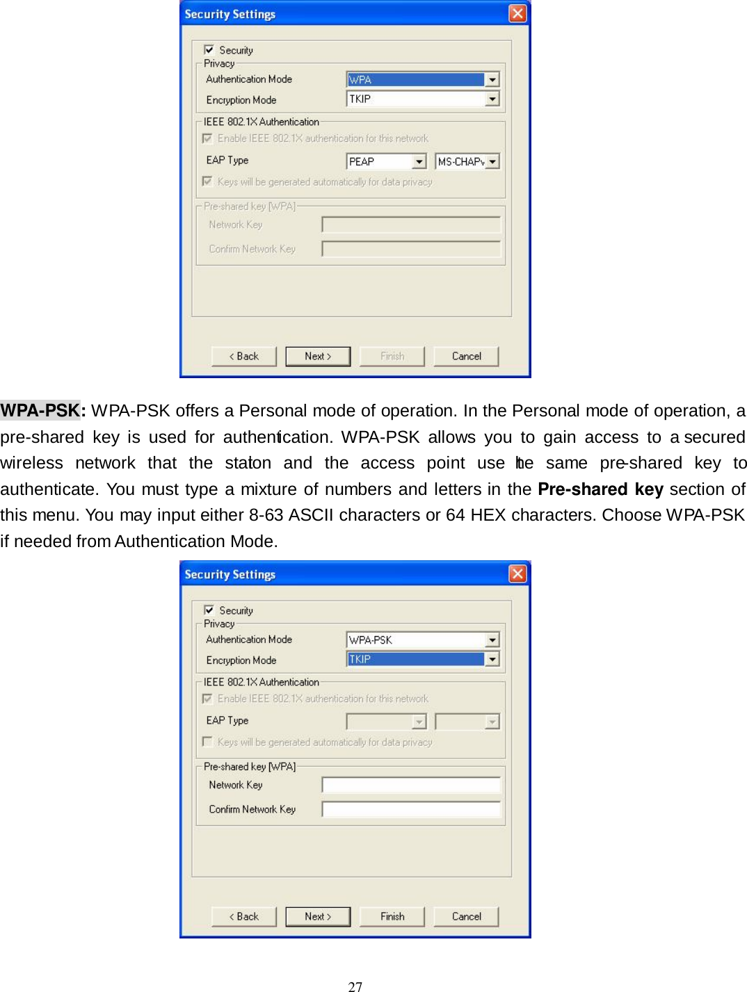  27  WPA-PSK: WPA-PSK offers a Personal mode of operation. In the Personal mode of operation, a pre-shared  key  is  used  for  authentication.  WPA-PSK  allows  you  to  gain  access  to  a secured wireless  network  that  the  station  and  the  access  point  use  the  same  pre-shared  key  to authenticate. You must type a mixture of numbers and letters in the Pre-shared key section of this menu. You may input either 8-63 ASCII characters or 64 HEX characters. Choose WPA-PSK if needed from Authentication Mode.  