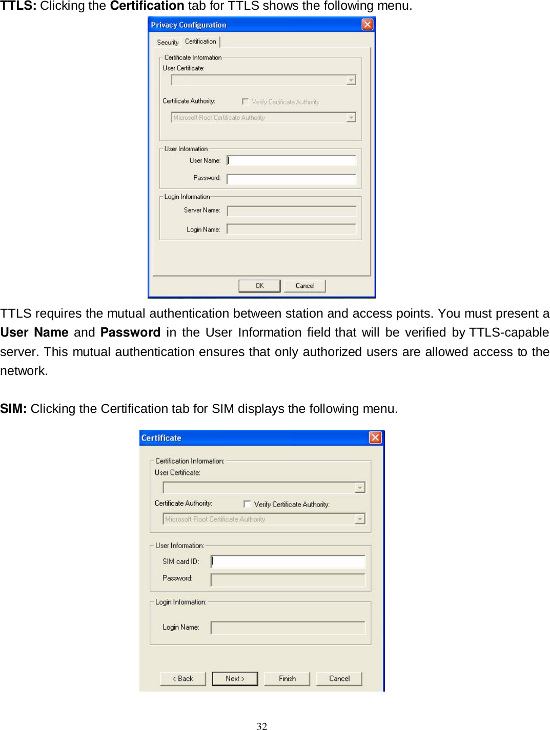  32 TTLS: Clicking the Certification tab for TTLS shows the following menu.  TTLS requires the mutual authentication between station and access points. You must present a User Name and Password in  the User  Information  field  that will  be  verified  by TTLS-capable server. This mutual authentication ensures that only authorized users are allowed access to the network.  SIM: Clicking the Certification tab for SIM displays the following menu.  