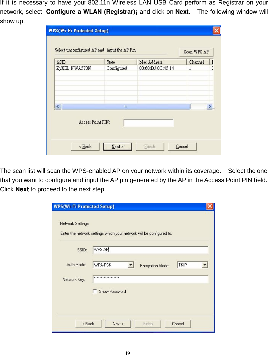  49 If it is necessary to  have your 802.11n Wireless  LAN USB Card  perform as Registrar on your network, select ¡Configure a WLAN (Registrar)¡ and click on Next.    The following window will show up.   The scan list will scan the WPS-enabled AP on your network within its coverage.    Select the one that you want to configure and input the AP pin generated by the AP in the Access Point PIN field.   Click Next to proceed to the next step.       