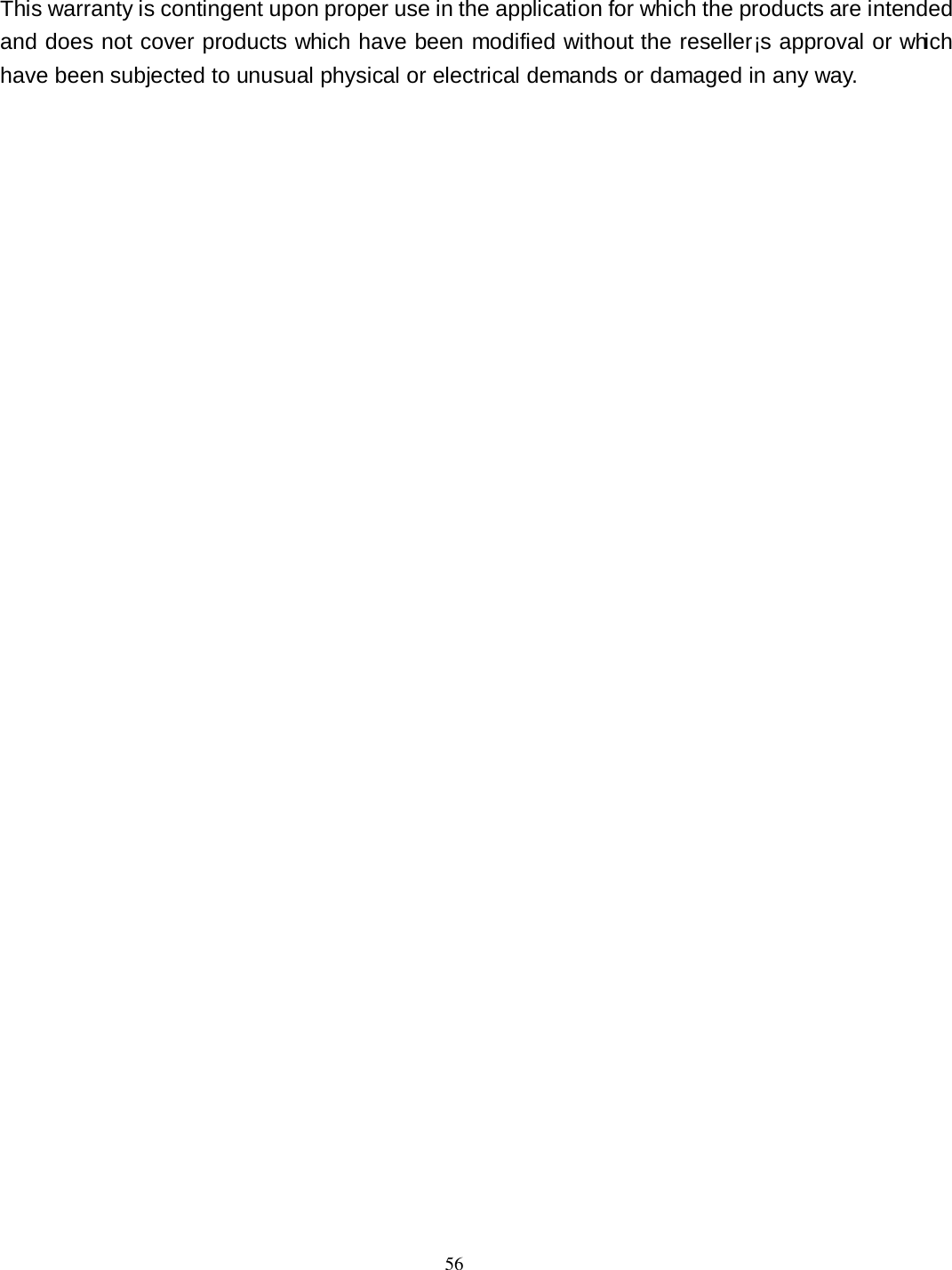  56 This warranty is contingent upon proper use in the application for which the products are intended and does not cover products which have been modified without the reseller¡s approval or which have been subjected to unusual physical or electrical demands or damaged in any way. 