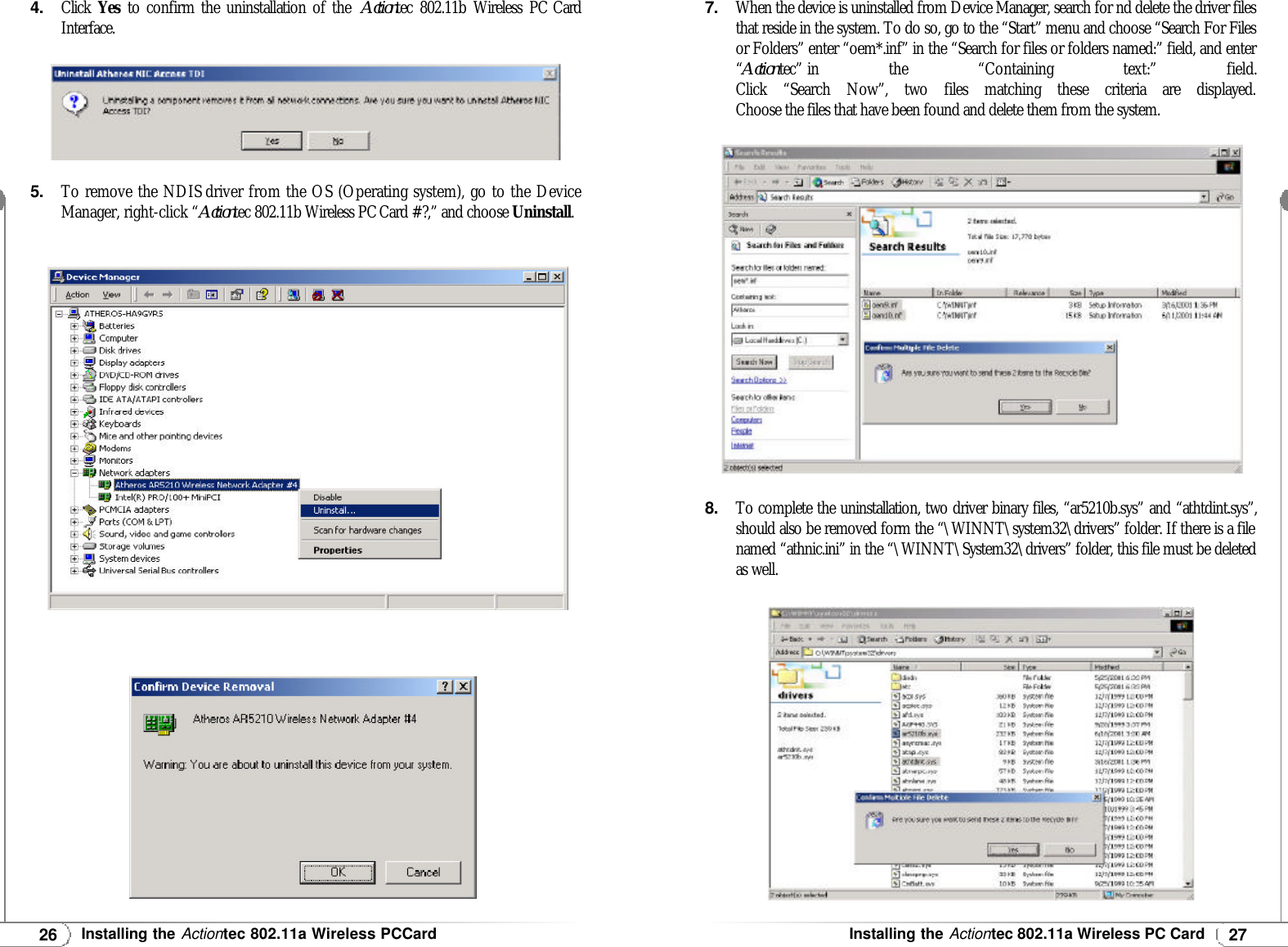 27Installing theActiontec 802.11a Wireless PC Card26Installing theActiontec 802.11a Wireless PCCard4.Click  Yes  to confirm the uninstallation of the  Actiontec 802.11b Wireless PC CardInterface.5.To remove the NDIS driver from the OS (Operating system), go to the DeviceManager, right-click “Actiontec 802.11b Wireless PCCard #?,” and choose Uninstall.7.When the device is uninstalled from Device Manager, search for nd delete the driver filesthat reside in the system. To do so, go to the “Start” menu and choose “Search For Filesor Folders” enter “oem*.inf” in the “Search for files or folders named:” field, and enter“Actiontec” in the “Containing text:” field.Click “Search Now”, two files matching these criteria are displayed. Choose the files that have been found and delete them from the system.8.To complete the uninstallation, two driver binary files, “ar5210b.sys” and “athtdint.sys”,should also be removed form the “\WINNT\system32\drivers” folder. If there is a filenamed “athnic.ini” in the “\WINNT\System32\drivers” folder, this file must be deletedas well.