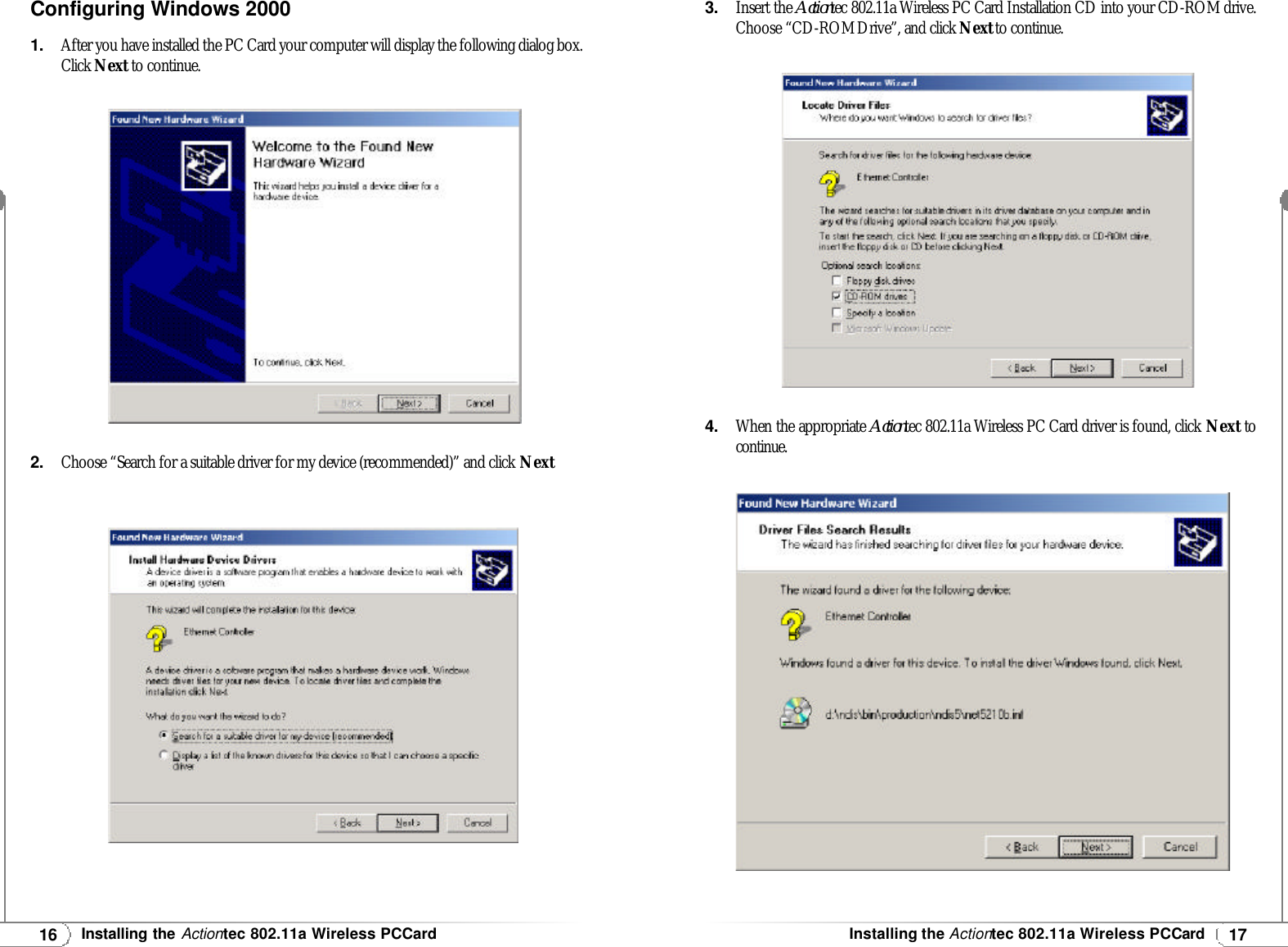 17Installing theActiontec 802.11a Wireless PCCard16Installing theActiontec 802.11a Wireless PCCardConfiguring Windows 2000 1.After you have installed the PC Card your computer will display the following dialog box.Click Next to continue.2.Choose “Search for a suitable driver for my device (recommended)” and click Next3.Insert the Actiontec 802.11a Wireless PC Card Installation CD into your CD-ROM drive.Choose “CD-ROMDrive”, and click Nextto continue.4.When the appropriate Actiontec 802.11a Wireless PC Card driver is found, click Next tocontinue.