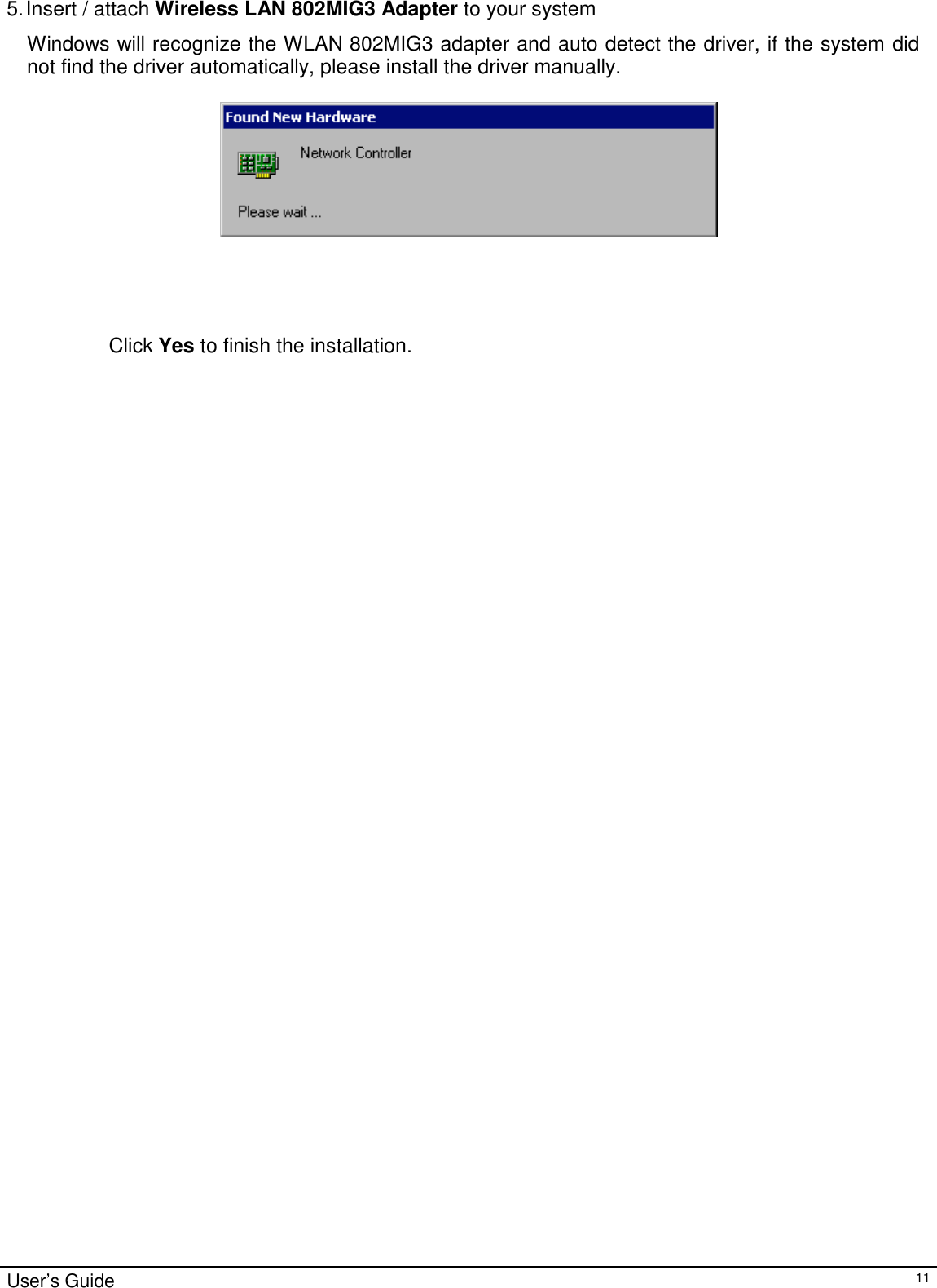                                                                                                                                                                                                                    User’s Guide115. Insert / attach Wireless LAN 802MIG3 Adapter to your systemWindows will recognize the WLAN 802MIG3 adapter and auto detect the driver, if the system didnot find the driver automatically, please install the driver manually.                  Click Yes to finish the installation.                               