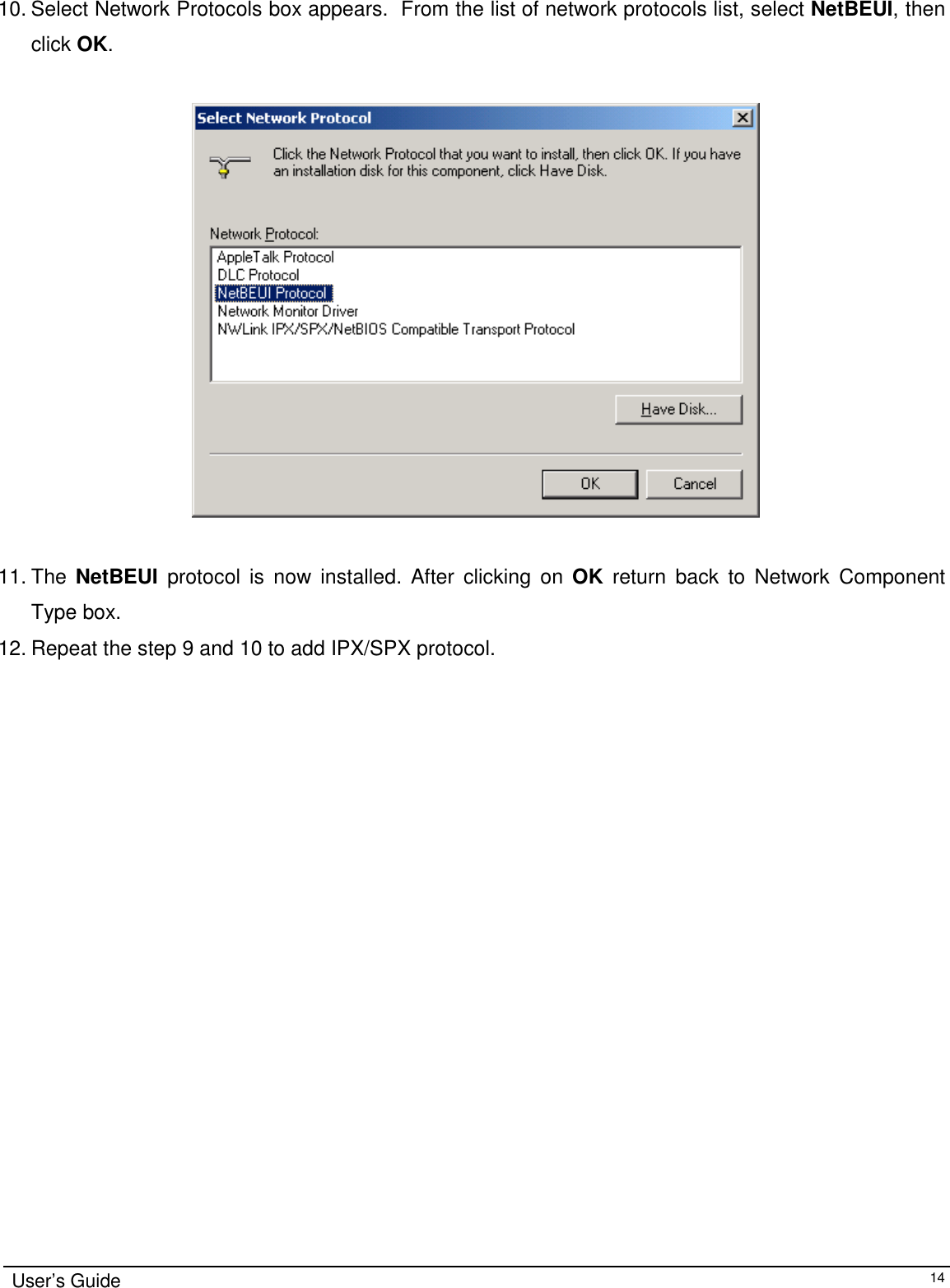                                                                                                                                                             User’s Guide1410. Select Network Protocols box appears.  From the list of network protocols list, select NetBEUI, thenclick OK.                                  11. The  NetBEUI protocol is now installed. After clicking on OK return back to Network ComponentType box.12. Repeat the step 9 and 10 to add IPX/SPX protocol.