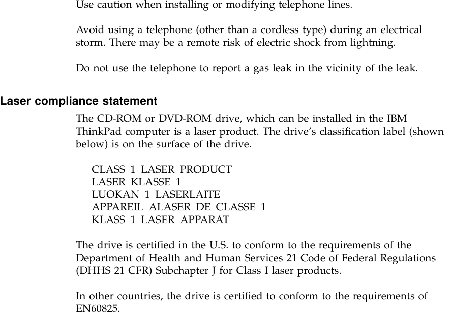 Use caution when installing or modifying telephone lines.Avoid using a telephone (other than a cordless type) during an electricalstorm. There may be a remote risk of electric shock from lightning.Do not use the telephone to report a gas leak in the vicinity of the leak.Laser compliance statementThe CD-ROM or DVD-ROM drive, which can be installed in the IBMThinkPad computer is a laser product. The drive’s classification label (shownbelow) is on the surface of the drive.CLASS 1 LASER PRODUCTLASER KLASSE 1LUOKAN 1 LASERLAITEAPPAREIL ALASER DE CLASSE 1KLASS 1 LASER APPARATThe drive is certified in the U.S. to conform to the requirements of theDepartment of Health and Human Services 21 Code of Federal Regulations(DHHS 21 CFR) Subchapter J for Class I laser products.In other countries, the drive is certified to conform to the requirements ofEN60825.