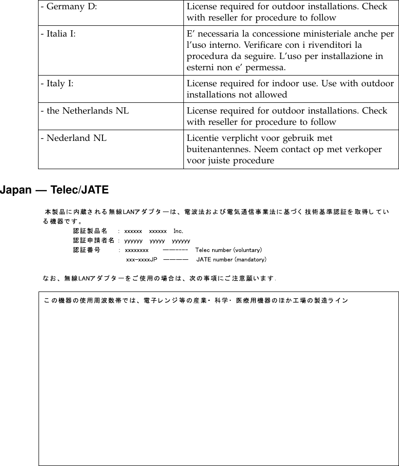- Germany D: License required for outdoor installations. Checkwith reseller for procedure to follow- Italia I: E’necessaria la concessione ministeriale anche perl’uso interno. Verificare con i rivenditori laprocedura da seguire. L’uso per installazione inesterni non e’permessa.- Italy I: License required for indoor use. Use with outdoorinstallations not allowed- the Netherlands NL License required for outdoor installations. Checkwith reseller for procedure to follow- Nederland NL Licentie verplicht voor gebruik metbuitenantennes. Neem contact op met verkopervoor juiste procedureJapan —Telec/JATE