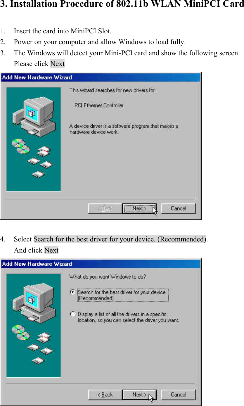 3. Installation Procedure of 802.11b WLAN MiniPCI Card  1. Insert the card into MiniPCI Slot. 2. Power on your computer and allow Windows to load fully. 3. The Windows will detect your Mini-PCI card and show the following screen. Please click Next   4. Select Search for the best driver for your device. (Recommended). And click Next  