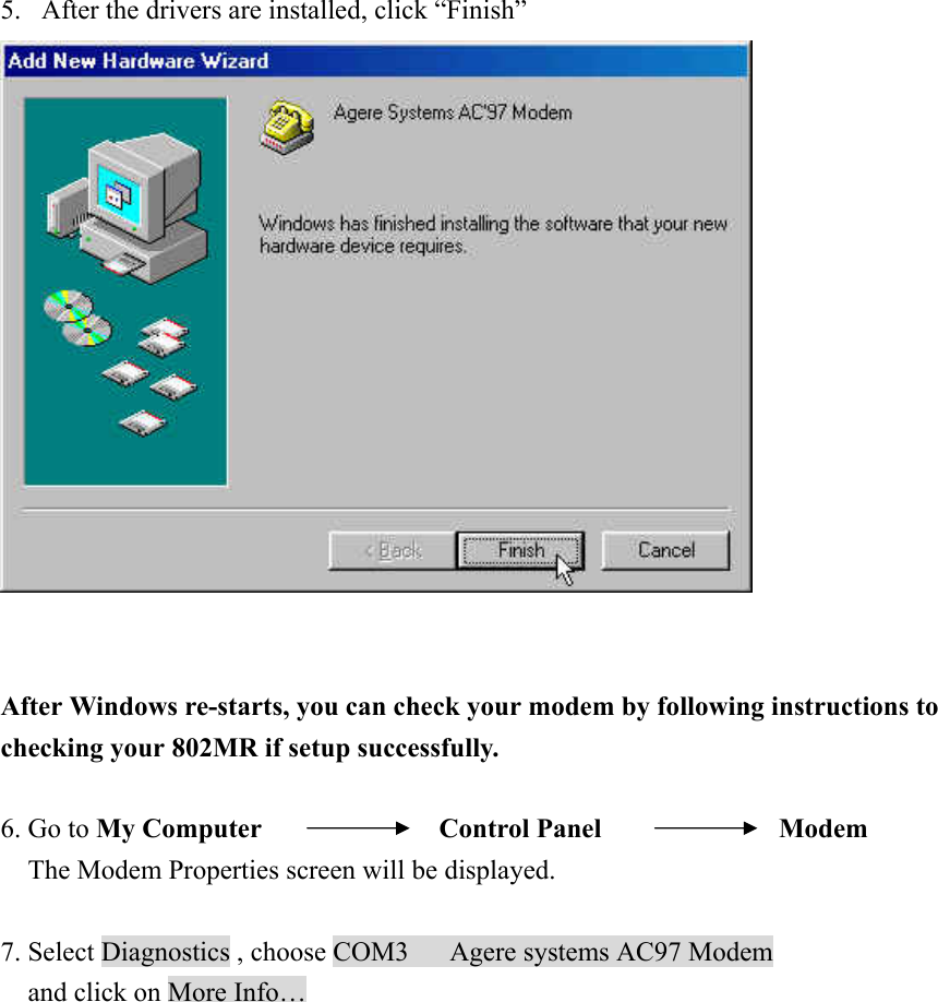 5. After the drivers are installed, click “Finish”    After Windows re-starts, you can check your modem by following instructions to checking your 802MR if setup successfully.  6. Go to My Computer             Control Panel             Modem     The Modem Properties screen will be displayed.   7. Select Diagnostics , choose COM3      Agere systems AC97 Modem   and click on More Info… 