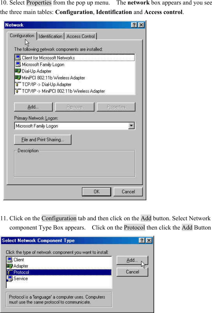 10. Select Properties from the pop up menu.    The network box appears and you see the three main tables: Configuration, Identification and Access control.     11. Click on the Configuration tab and then click on the Add button. Select Network component Type Box appears.    Click on the Protocol then click the Add Button      