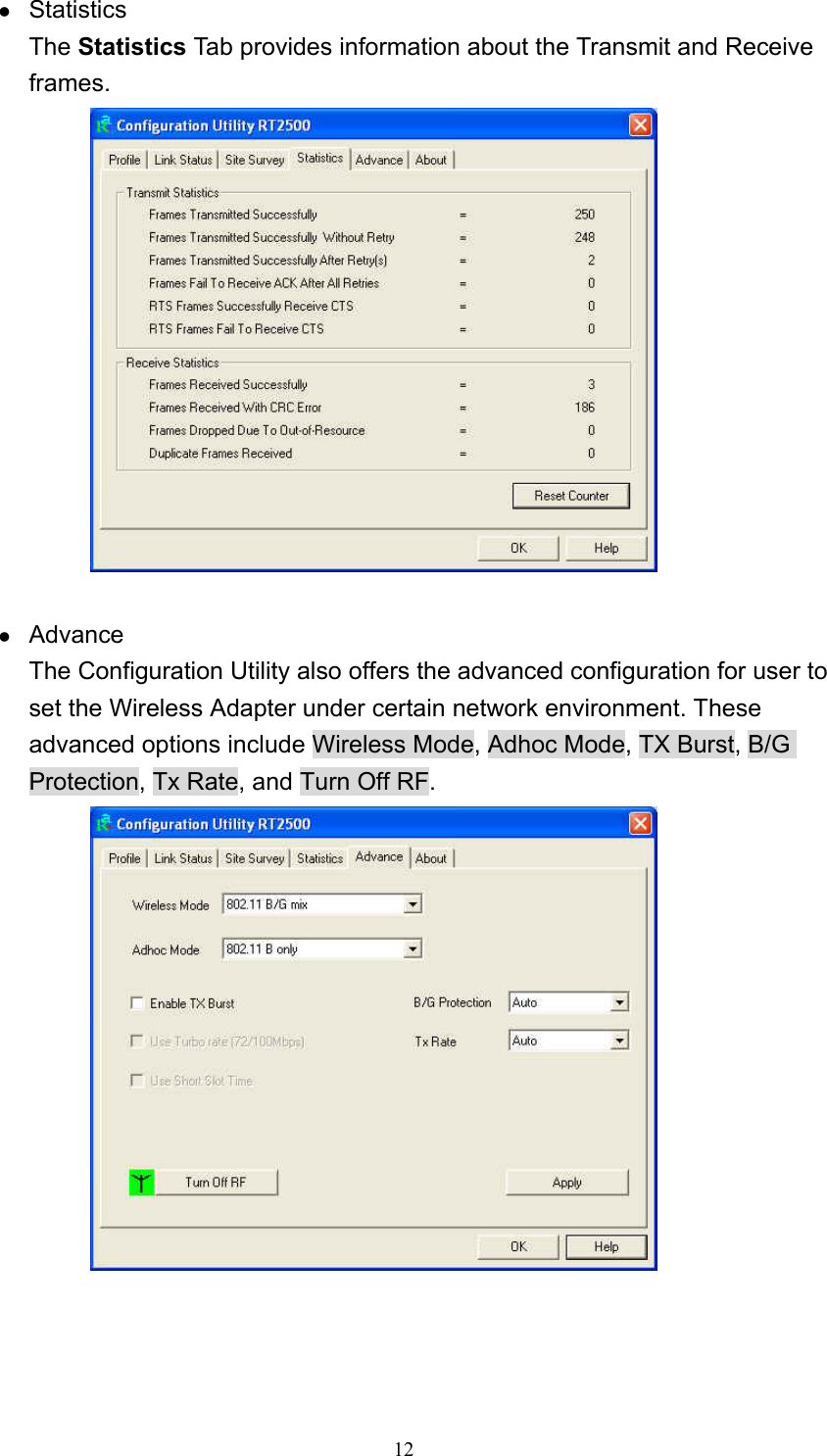  12 z Statistics The Statistics Tab provides information about the Transmit and Receive frames.   z Advance The Configuration Utility also offers the advanced configuration for user to set the Wireless Adapter under certain network environment. These advanced options include Wireless Mode, Adhoc Mode, TX Burst, B/G Protection, Tx Rate, and Turn Off RF.     