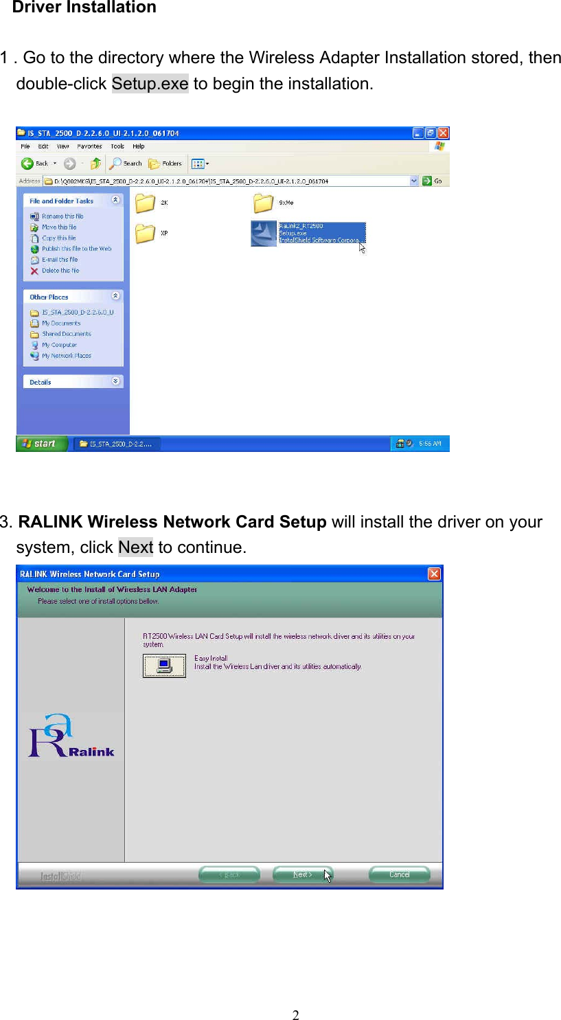  2 Driver Installation  1 . Go to the directory where the Wireless Adapter Installation stored, then double-click Setup.exe to begin the installation.     3. RALINK Wireless Network Card Setup will install the driver on your system, click Next to continue.    