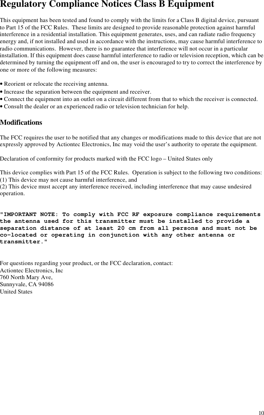 10Regulatory Compliance Notices Class B EquipmentThis equipment has been tested and found to comply with the limits for a Class B digital device, pursuantto Part 15 of the FCC Rules.  These limits are designed to provide reasonable protection against harmfulinterference in a residential installation. This equipment generates, uses, and can radiate radio frequencyenergy and, if not installed and used in accordance with the instructions, may cause harmful interference toradio communications.  However, there is no guarantee that interference will not occur in a particularinstallation. If this equipment does cause harmful interference to radio or television reception, which can bedetermined by turning the equipment off and on, the user is encouraged to try to correct the interference byone or more of the following measures:• Reorient or relocate the receiving antenna.• Increase the separation between the equipment and receiver.• Connect the equipment into an outlet on a circuit different from that to which the receiver is connected.• Consult the dealer or an experienced radio or television technician for help.ModificationsThe FCC requires the user to be notified that any changes or modifications made to this device that are notexpressly approved by Actiontec Electronics, Inc may void the user’s authority to operate the equipment.Declaration of conformity for products marked with the FCC logo – United States onlyThis device complies with Part 15 of the FCC Rules.  Operation is subject to the following two conditions:(1) This device may not cause harmful interference, and(2) This device must accept any interference received, including interference that may cause undesiredoperation.&quot;IMPORTANT NOTE: To comply with FCC RF exposure compliance requirementsthe antenna used for this transmitter must be installed to provide aseparation distance of at least 20 cm from all persons and must not beco-located or operating in conjunction with any other antenna ortransmitter.&quot;For questions regarding your product, or the FCC declaration, contact:Actiontec Electronics, Inc760 North Mary Ave,Sunnyvale, CA 94086United States