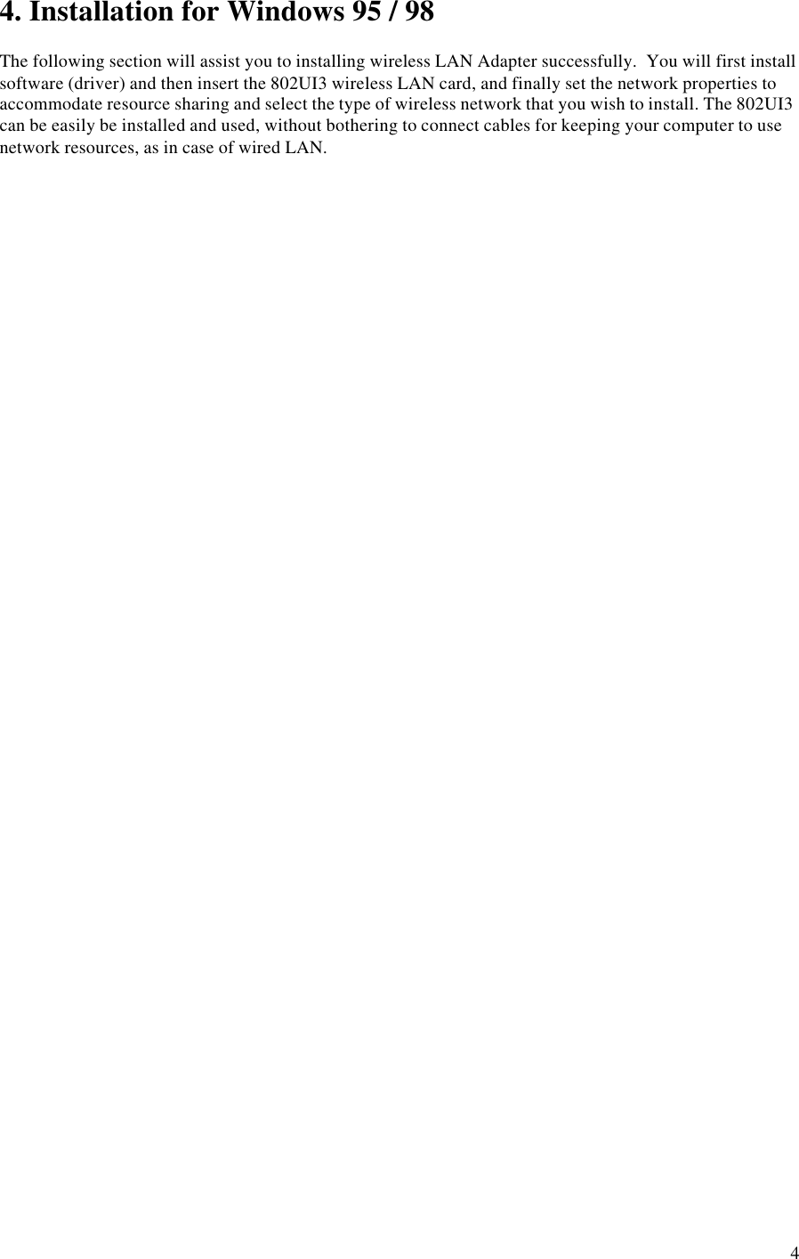 44. Installation for Windows 95 / 98The following section will assist you to installing wireless LAN Adapter successfully.  You will first installsoftware (driver) and then insert the 802UI3 wireless LAN card, and finally set the network properties toaccommodate resource sharing and select the type of wireless network that you wish to install. The 802UI3can be easily be installed and used, without bothering to connect cables for keeping your computer to usenetwork resources, as in case of wired LAN.