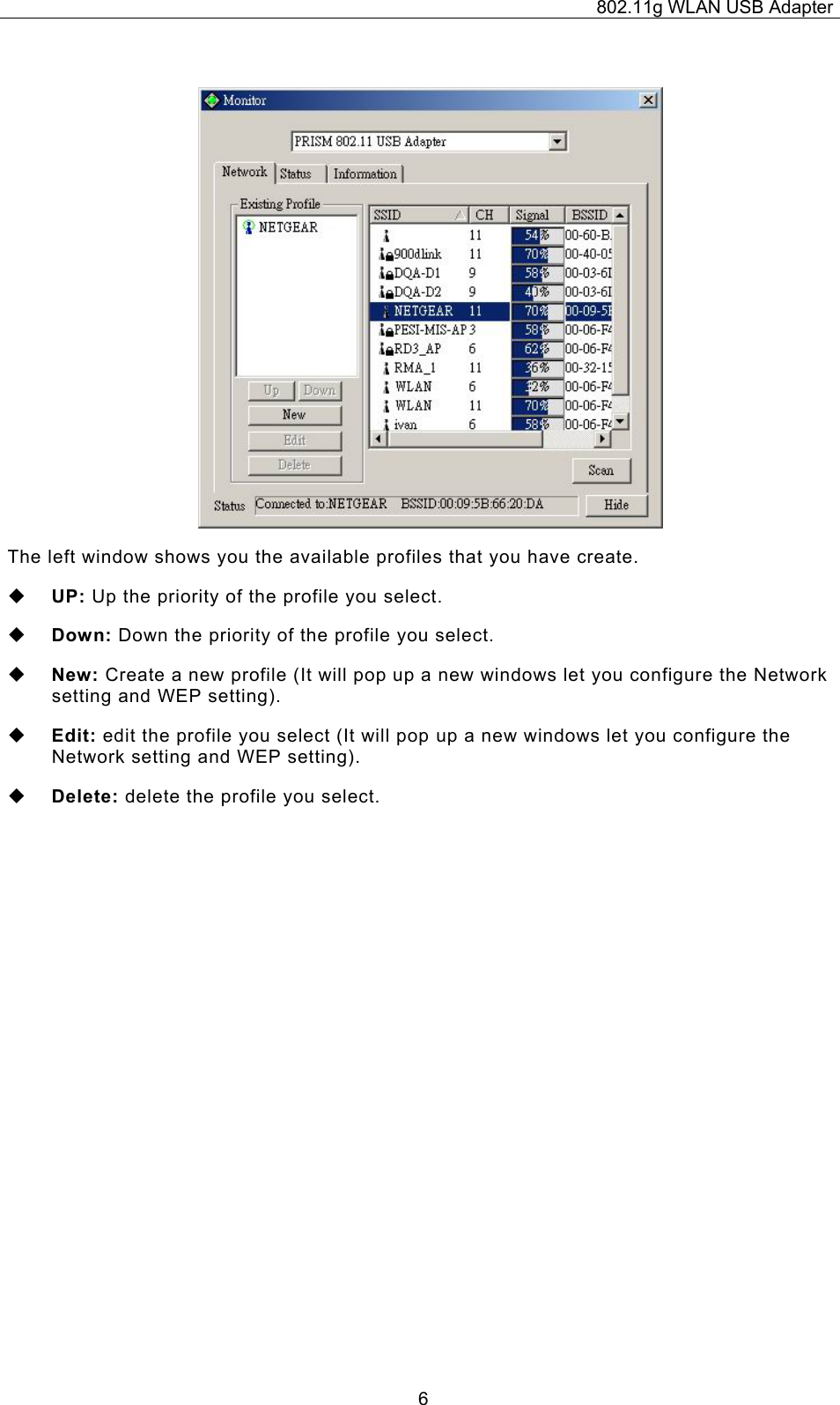 802.11g WLAN USB Adapter  6 The left window shows you the available profiles that you have create.  UP: Up the priority of the profile you select.  Down: Down the priority of the profile you select.  New: Create a new profile (It will pop up a new windows let you configure the Network setting and WEP setting).  Edit: edit the profile you select (It will pop up a new windows let you configure the Network setting and WEP setting).  Delete: delete the profile you select. 