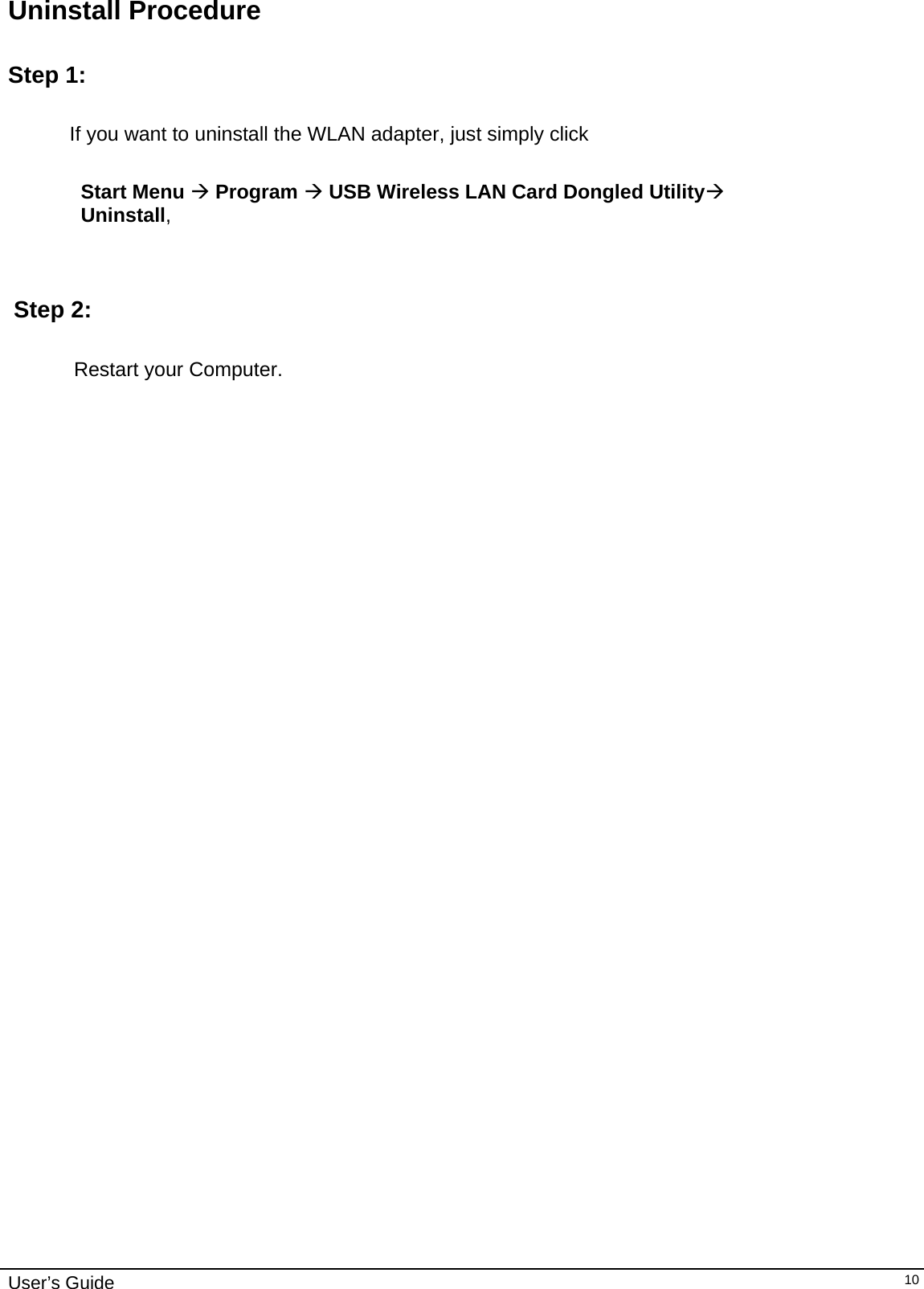                                                                                                                                                                              User’s Guide   10Uninstall Procedure   Step 1:              If you want to uninstall the WLAN adapter, just simply click                           Start Menu Æ Program Æ USB Wireless LAN Card Dongled UtilityÆ                Uninstall,       Step 2:    Restart your Computer.   