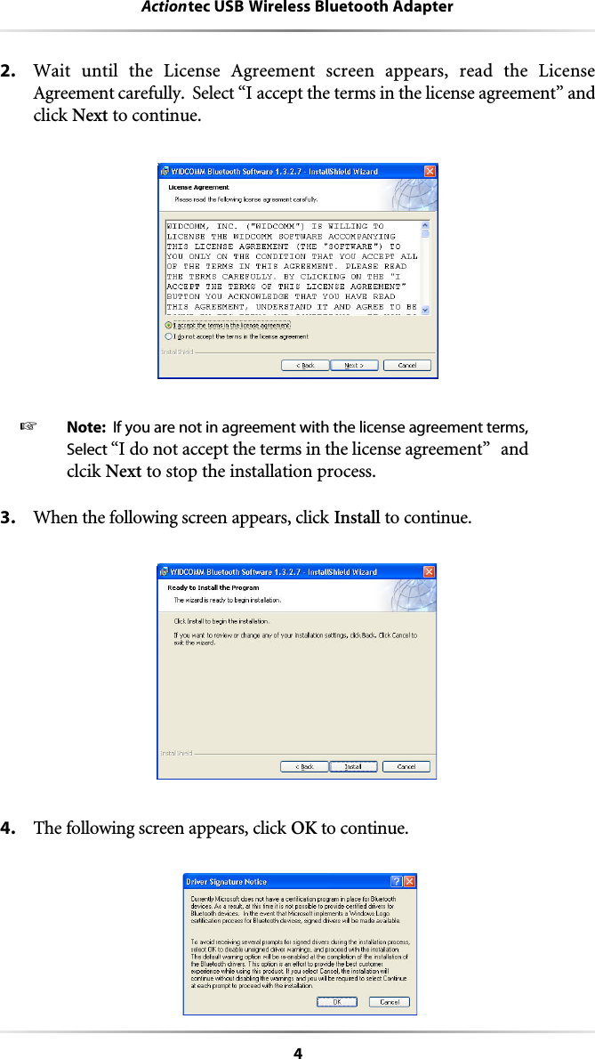 4Actiontec USB Wireless Bluetooth Adapter2. Wait until the License Agreement screen appears, read the LicenseAgreement carefully.  Select “I accept the terms in the license agreement” andclick Next to continue. ☞  Note: If you are not in agreement with the license agreement terms,Select “I do not accept the terms in the license agreement”  andclcik Next to stop the installation process.3. When the following screen appears, click Install to continue.4. The following screen appears, click OK to continue.