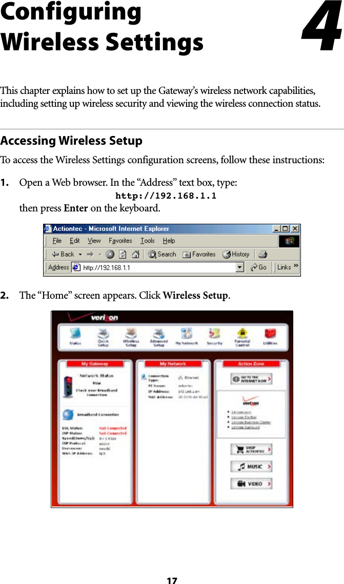 17#Configuring  Wireless SettingsThis chapter explains how to set up the Gateway’s wireless network capabilities, including setting up wireless security and viewing the wireless connection status.Accessing Wireless SetupTo access the Wireless Settings configuration screens, follow these instructions:1. /PENA7EBBROWSER)NTHEh!DDRESSvTEXTBOXTYPE     http://192.168.1.1 then press Enter on the keyboard.2.  4HEh(OMEvSCREENAPPEARS#LICKWireless Setup.4