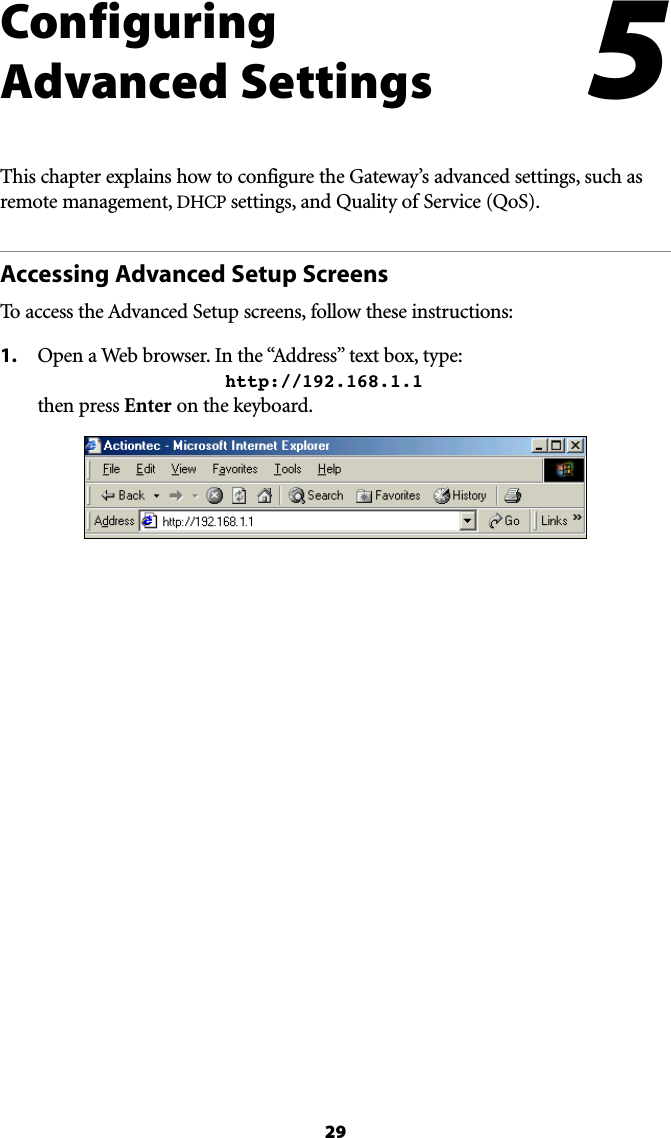 29#Configuring Advanced SettingsThis chapter explains how to configure the Gateway’s advanced settings, such as remote management, $(#0settings, and Quality of Service (QoS).Accessing Advanced Setup Screens4OACCESSTHE!DVANCED3ETUPSCREENSFOLLOWTHESEINSTRUCTIONS1. /PENA7EBBROWSER)NTHEh!DDRESSvTEXTBOXTYPE     http://192.168.1.1 then press Enter on the keyboard.5