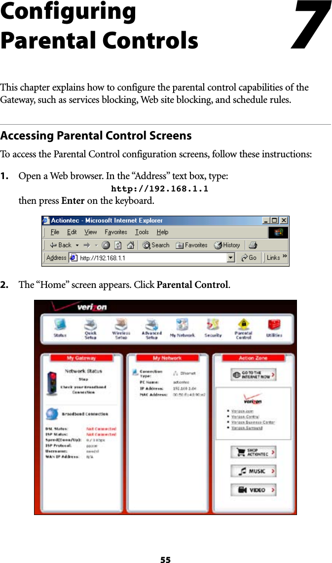 55#Configuring Parental ControlsThis chapter explains how to configure the parental control capabilities of the Gateway, such as services blocking, Web site blocking, and schedule rules.Accessing Parental Control Screens4OACCESSTHE0ARENTAL#ONTROLCONFIGURATIONSCREENSFOLLOWTHESEINSTRUCTIONS1. /PENA7EBBROWSER)NTHEh!DDRESSvTEXTBOXTYPE     http://192.168.1.1 then press Enter on the keyboard.2.  4HEh(OMEvSCREENAPPEARS#LICKParental Control.7