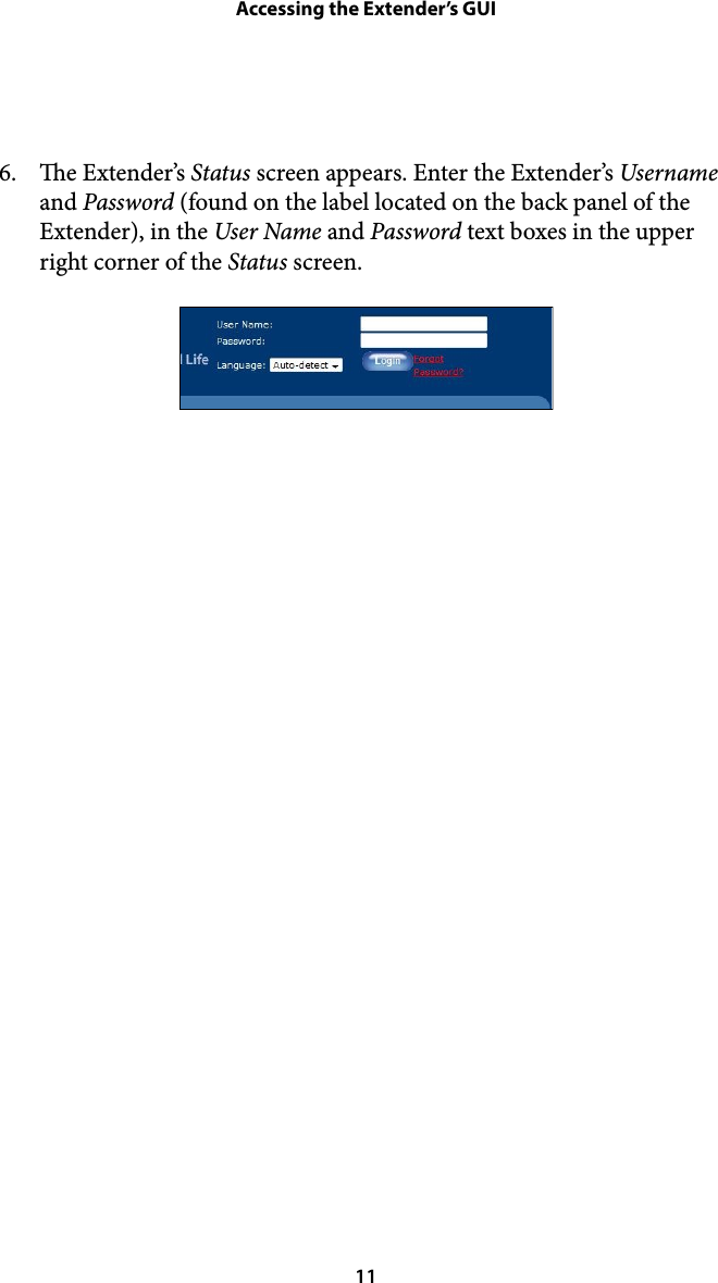 Accessing the Extender’s GUI!6. e Extender’s Status screen appears. Enter the Extender’s Username and Password (found on the label located on the back panel of the Extender), in the User Name and Password text boxes in the upper right corner of the Status screen. ! 11