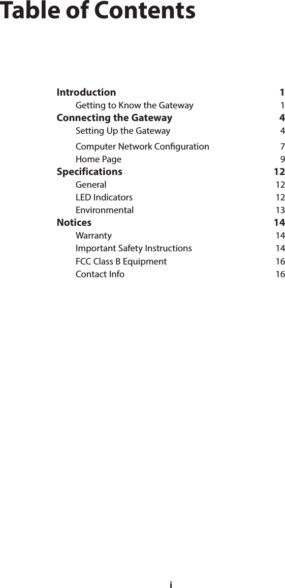 iTable of ContentsIntroduction 1Getting to Know the Gateway  1Connecting the Gateway  4Setting Up the Gateway  4Computer Network Conguration   7Home Page   9Specifications 12General 12LED Indicators  12Environmental 13Notices 14Warranty 14Important Safety Instructions  14FCC Class B Equipment  16Contact Info  16