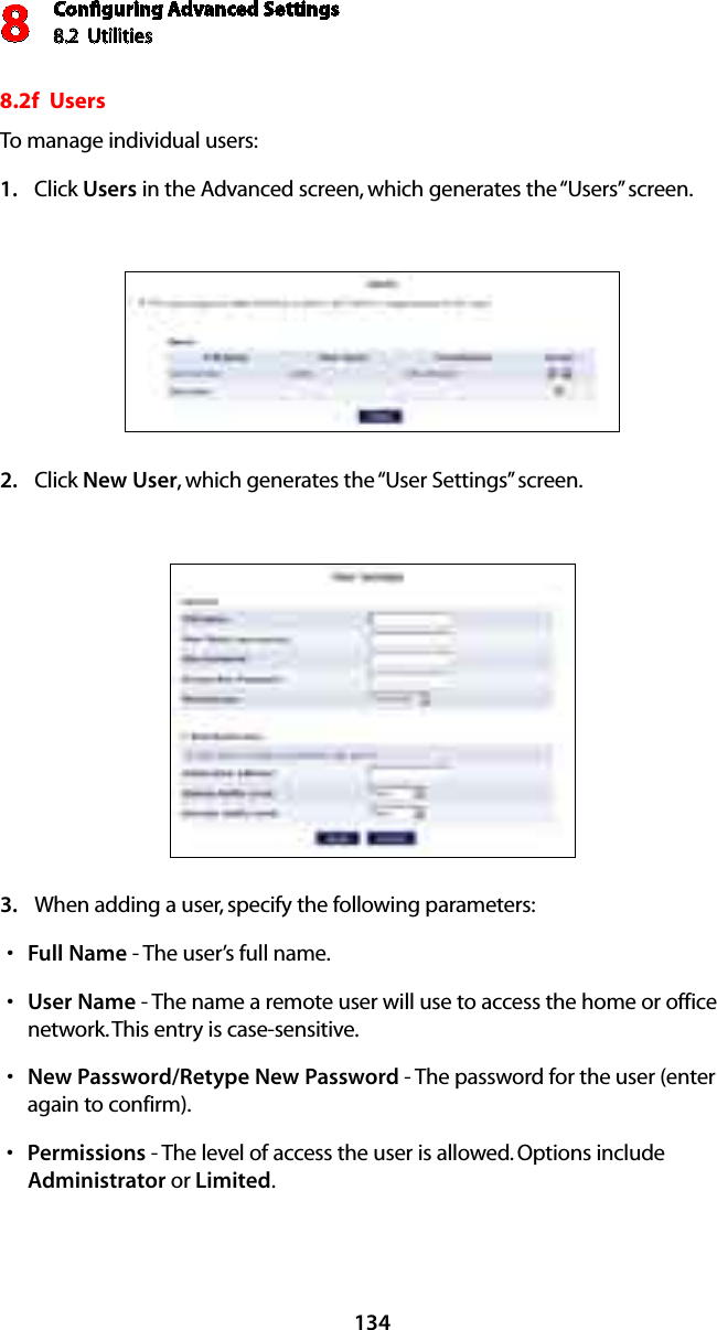 Conﬁguring Advanced Settings8.2  Utilities81348.2f  Users To manage individual users:Click 1.  Users in the Advanced screen, which generates the “Users” screen.Click 2.  New User, which generates the “User Settings” screen. When adding a user, specify the following parameters: 3. Full Names  - The user’s full name. User Names  - The name a remote user will use to access the home or office network. This entry is case-sensitive. New Password/Retype New Passwords  - The password for the user (enter again to confirm).Permissionss  - The level of access the user is allowed. Options include Administrator or Limited. 