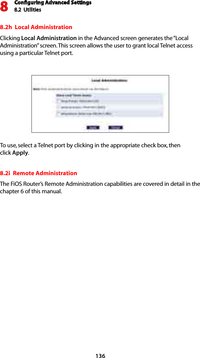 Conﬁguring Advanced Settings8.2  Utilities81368.2h  Local AdministrationClicking Local Administration in the Advanced screen generates the “Local Administration” screen. This screen allows the user to grant local Telnet access using a particular Telnet port.To use, select a Telnet port by clicking in the appropriate check box, then  click Apply.8.2i  Remote AdministrationThe FiOS Router’s Remote Administration capabilities are covered in detail in the chapter 6 of this manual.