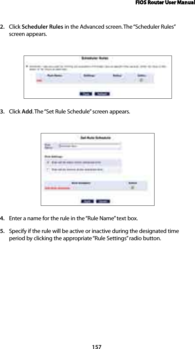 FiOS Router User Manual157Click 2.  Scheduler Rules in the Advanced screen. The “Scheduler Rules”  screen appears. Click 3.  Add. The “Set Rule Schedule” screen appears. Enter a name for the rule in the “Rule Name” text box. 4. Specify if the rule will be active or inactive during the designated time 5. period by clicking the appropriate “Rule Settings” radio button. 