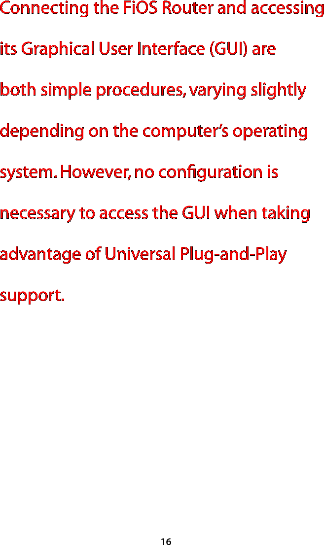 16Connecting the FiOS Router and accessing its Graphical User Interface (GUI) are both simple procedures, varying slightly depending on the computer’s operating system. However, no conﬁguration is necessary to access the GUI when taking advantage of Universal Plug-and-Play support.