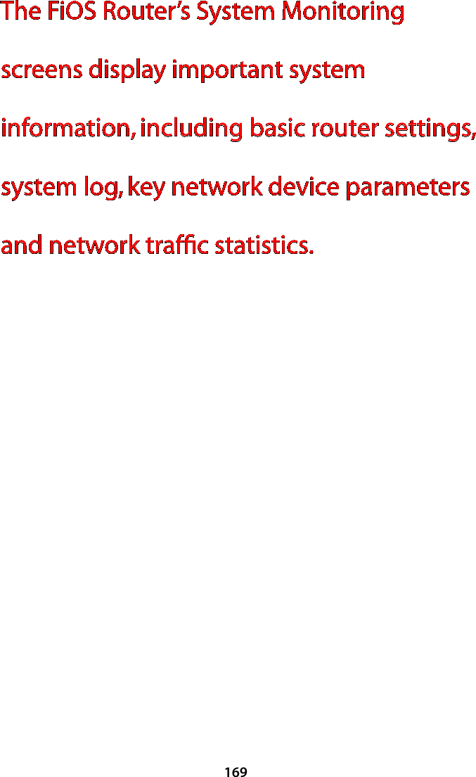 169The FiOS Router’s System Monitoring screens display important system information, including basic router settings, system log, key network device parameters and network trafﬁc statistics.