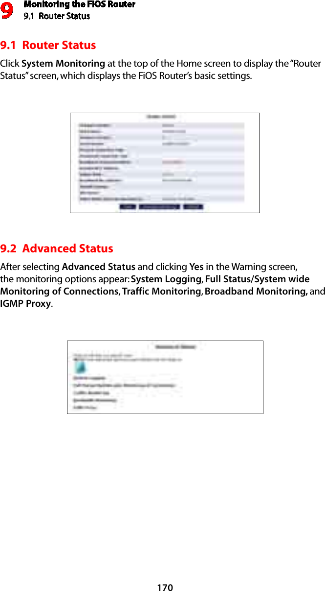 Monitoring the FiOS Router9.1  Router Status 91709.1  Router Status Click System Monitoring at the top of the Home screen to display the “Router Status” screen, which displays the FiOS Router’s basic settings. 9.2  Advanced StatusAfter selecting Advanced Status and clicking Yes in the Warning screen, the monitoring options appear: System Logging, Full Status/System wide Monitoring of Connections, Traffic Monitoring, Broadband Monitoring, and IGMP Proxy.