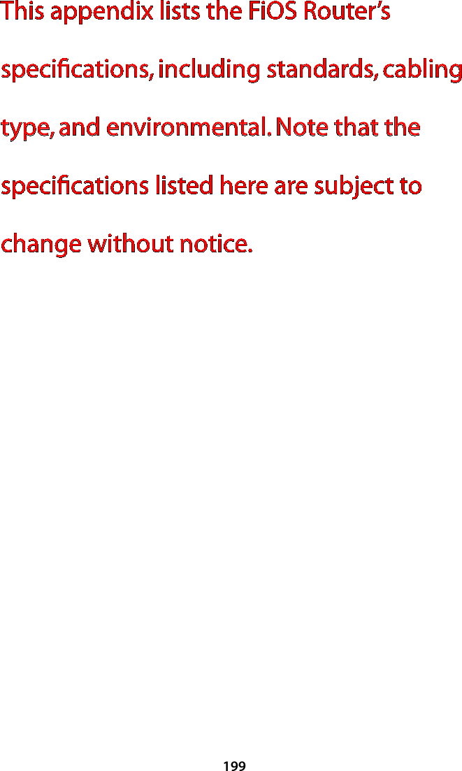 199This appendix lists the FiOS Router’s speciﬁcations, including standards, cabling type, and environmental. Note that the speciﬁcations listed here are subject to change without notice.