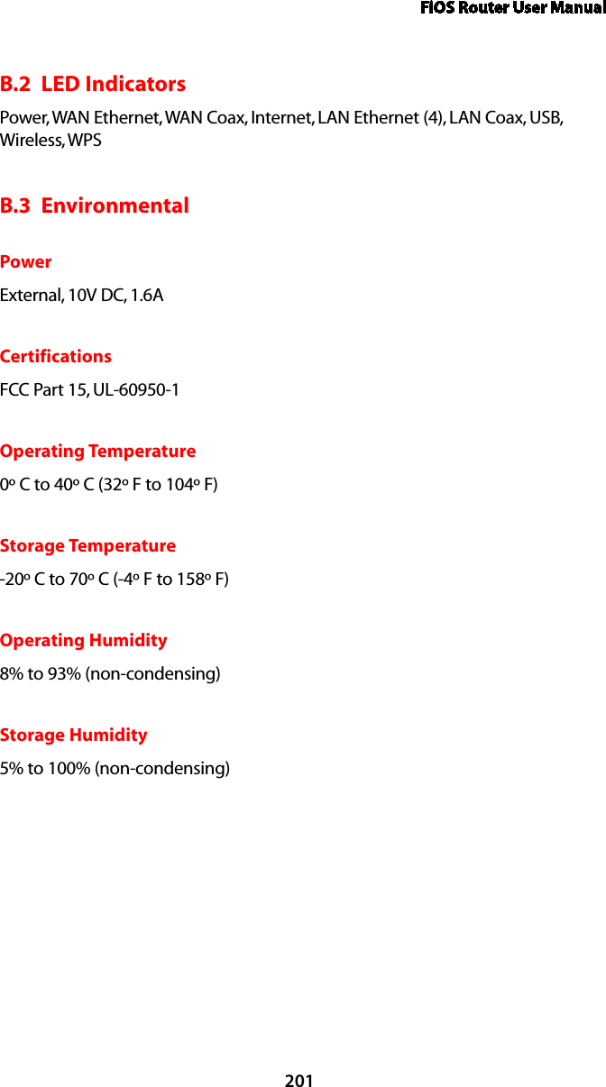 FiOS Router User Manual201B.2  LED IndicatorsPower, WAN Ethernet, WAN Coax, Internet, LAN Ethernet (4), LAN Coax, USB, Wireless, WPSB.3  EnvironmentalPowerExternal, 10V DC, 1.6ACertificationsFCC Part 15, UL-60950-1Operating Temperature0º C to 40º C (32º F to 104º F)Storage Temperature-20º C to 70º C (-4º F to 158º F)Operating Humidity8% to 93% (non-condensing)Storage Humidity5% to 100% (non-condensing)