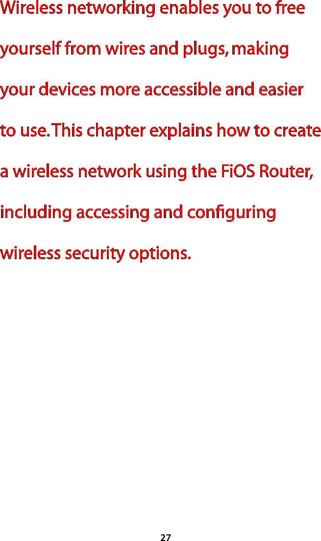 27Wireless networking enables you to free yourself from wires and plugs, making your devices more accessible and easier to use. This chapter explains how to create a wireless network using the FiOS Router, including accessing and conﬁguring wireless security options. 