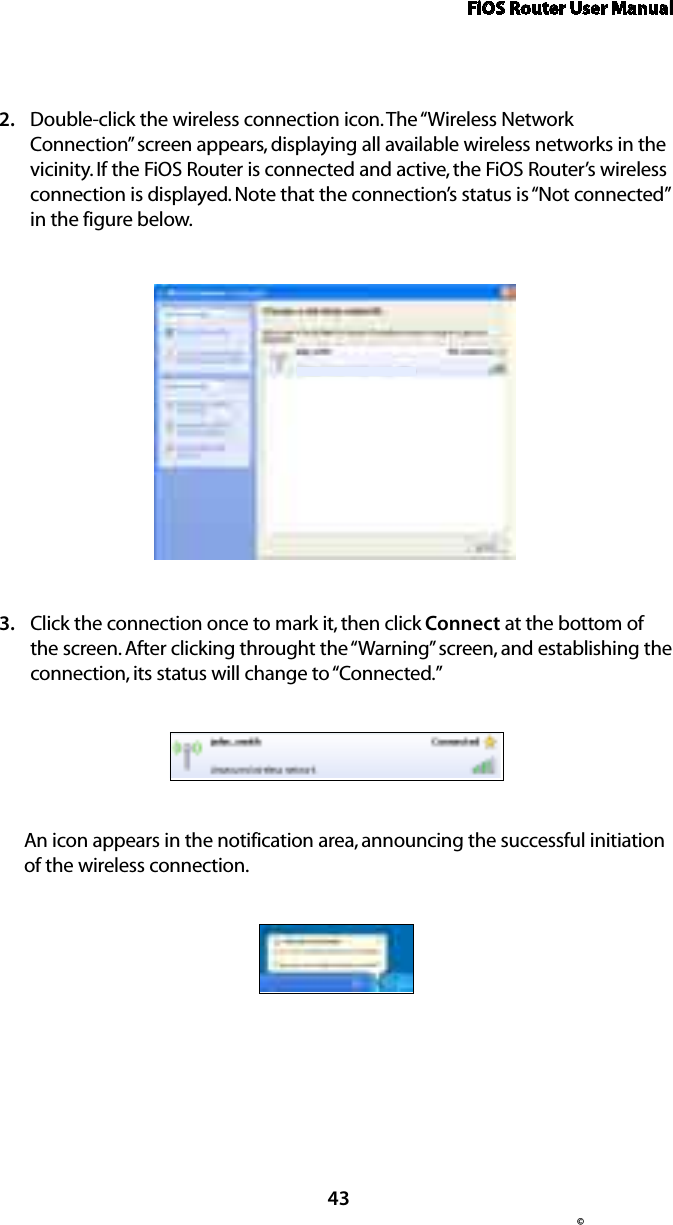 FiOS Router User Manual© 43Double-click the wireless connection icon. The “Wireless Network 2. Connection” screen appears, displaying all available wireless networks in the vicinity. If the FiOS Router is connected and active, the FiOS Router’s wireless connection is displayed. Note that the connection’s status is “Not connected” in the figure below.Click the connection once to mark it, then click 3.  Connect at the bottom of the screen. After clicking throught the “Warning” screen, and establishing the connection, its status will change to “Connected.”An icon appears in the notification area, announcing the successful initiation of the wireless connection. 