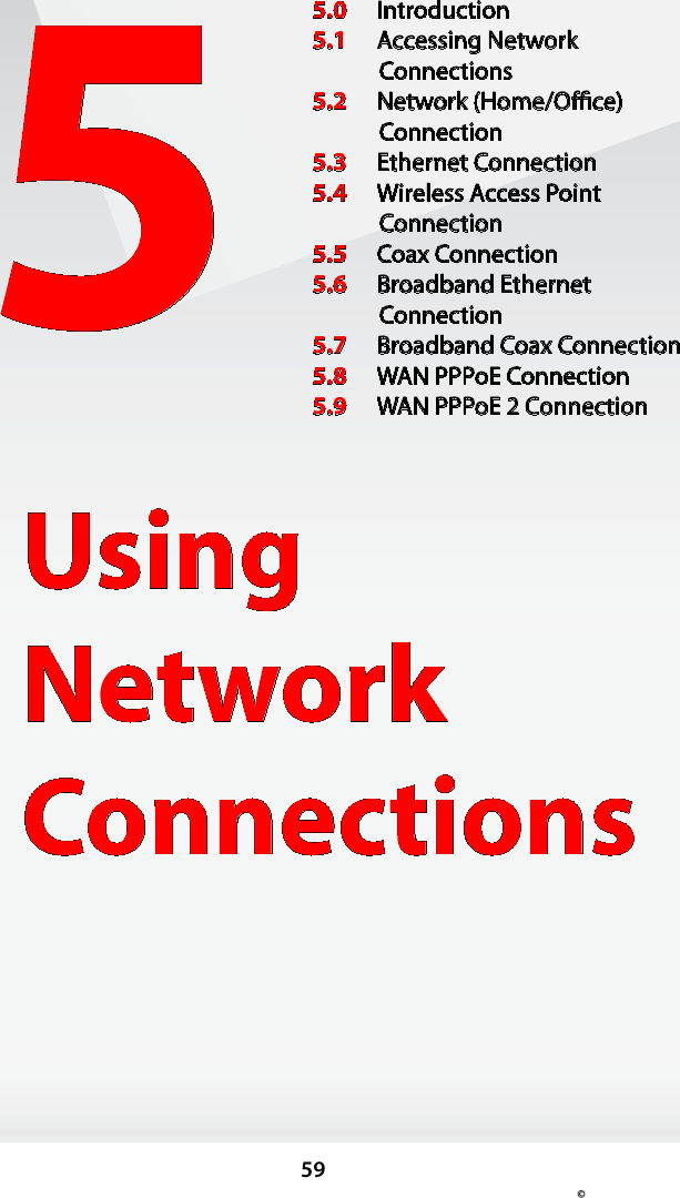 59© 5Using  Network Connections5.0  Introduction5.1  Accessing Network  Connections5.2  Network (Home/Ofﬁce)  Connection5.3  Ethernet Connection5.4  Wireless Access Point Connection5.5  Coax Connection5.6  Broadband Ethernet  Connection5.7  Broadband Coax Connection5.8  WAN PPPoE Connection5.9  WAN PPPoE 2 Connection