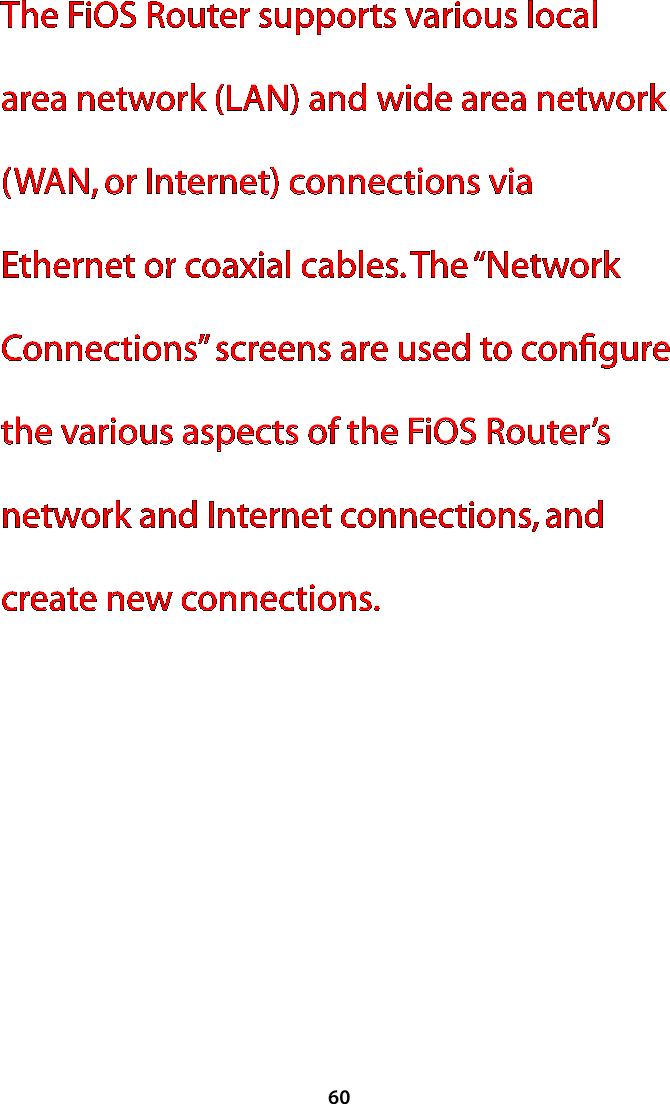 60The FiOS Router supports various local area network (LAN) and wide area network (WAN, or Internet) connections via Ethernet or coaxial cables. The “Network Connections” screens are used to conﬁgure the various aspects of the FiOS Router’s network and Internet connections, and create new connections.  