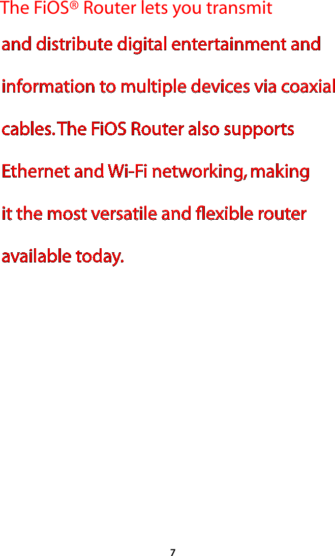 7The FiOS® Router lets you transmit and distribute digital entertainment and information to multiple devices via coaxial cables. The FiOS Router also supports Ethernet and Wi-Fi networking, making it the most versatile and ﬂexible router available today.