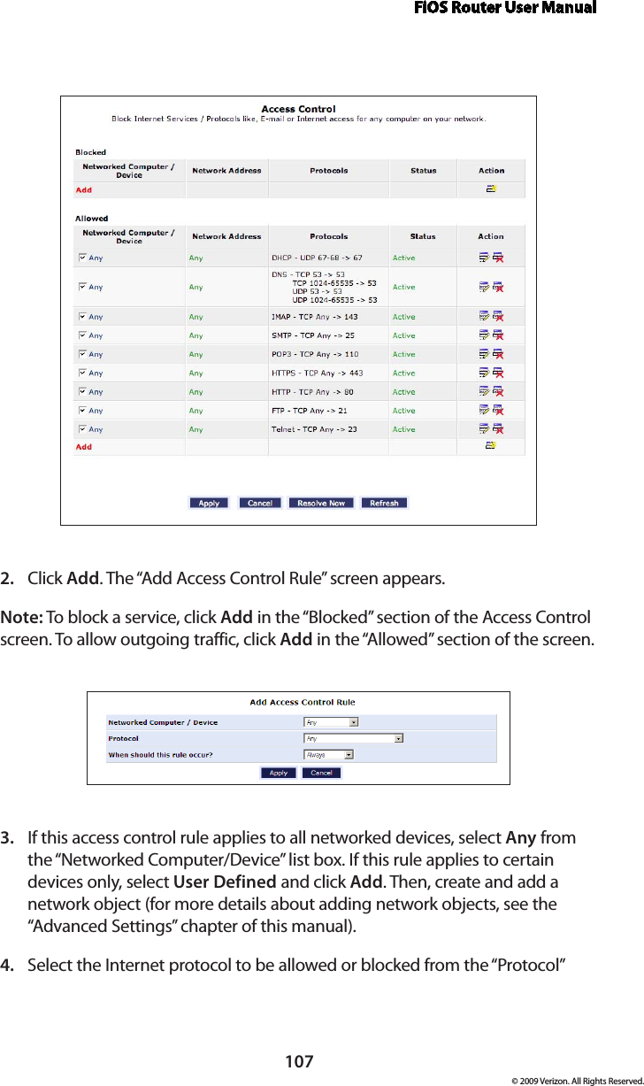 FiOS Router User Manual107© 2009 Verizon. All Rights Reserved.Click 2.  Add. The “Add Access Control Rule” screen appears. Note: To block a service, click Add in the “Blocked” section of the Access Control screen. To allow outgoing traffic, click Add in the “Allowed” section of the screen. If this access control rule applies to all networked devices, select 3.  Any from the “Networked Computer/Device” list box. If this rule applies to certain devices only, select User Defined and click Add. Then, create and add a network object (for more details about adding network objects, see the “Advanced Settings” chapter of this manual).Select the Internet protocol to be allowed or blocked from the “Protocol” 4. 