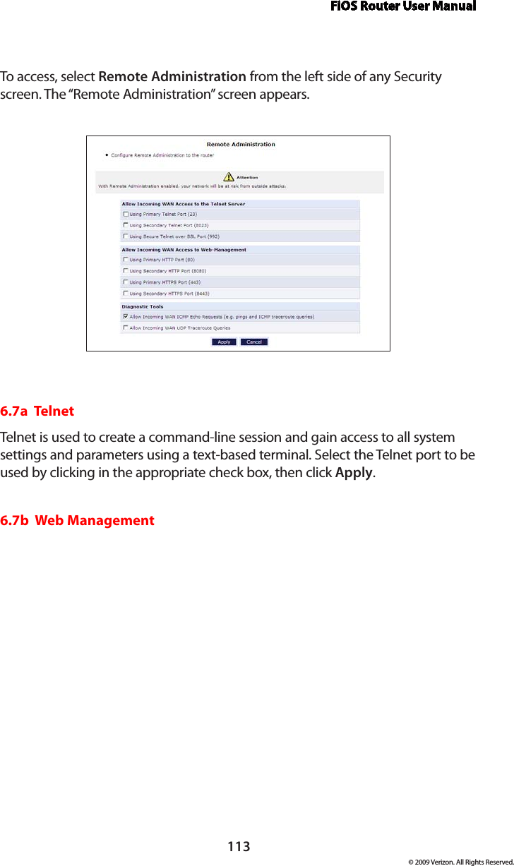 FiOS Router User Manual113© 2009 Verizon. All Rights Reserved.To access, select Remote Administration from the left side of any Security screen. The “Remote Administration” screen appears.6.7a  TelnetTelnet is used to create a command-line session and gain access to all system settings and parameters using a text-based terminal. Select the Telnet port to be used by clicking in the appropriate check box, then click Apply.6.7b  Web Management