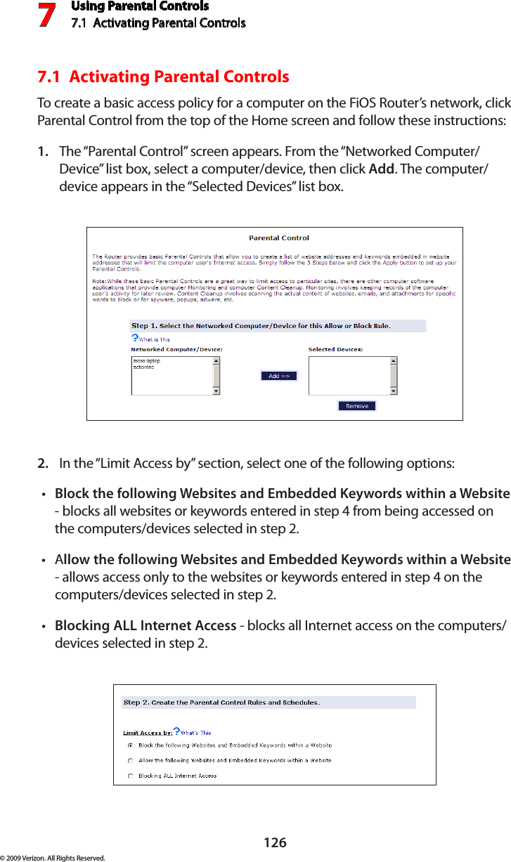 Using Parental Controls7.1  Activating Parental Controls 7126© 2009 Verizon. All Rights Reserved.7.1  Activating Parental Controls To create a basic access policy for a computer on the FiOS Router’s network, click Parental Control from the top of the Home screen and follow these instructions:The “Parental Control” screen appears. From the “Networked Computer/1. Device” list box, select a computer/device, then click Add. The computer/device appears in the “Selected Devices” list box.In the “Limit Access by” section, select one of the following options:2. Block the following Websites and Embedded Keywords within a Website•  - blocks all websites or keywords entered in step 4 from being accessed on the computers/devices selected in step 2.A• llow the following Websites and Embedded Keywords within a Website - allows access only to the websites or keywords entered in step 4 on the computers/devices selected in step 2.Blocking ALL Internet Access•  - blocks all Internet access on the computers/devices selected in step 2.