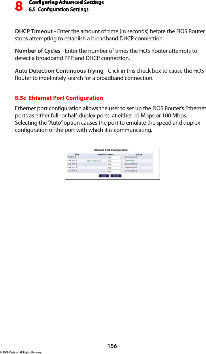 Conguring Advanced Settings8.5  Conguration Settings8156© 2009 Verizon. All Rights Reserved.DHCP Timeout - Enter the amount of time (in seconds) before the FiOS Router stops attempting to establish a broadband DHCP connection.Number of Cycles - Enter the number of times the FiOS Router attempts to detect a broadband PPP and DHCP connection.Auto Detection Continuous Trying - Click in this check box to cause the FiOS Router to indefinitely search for a broadband connection.8.5c  Ehternet Port ConfigurationEthernet port configuration allows the user to set up the FiOS Router’s Ethernet ports as either full- or half-duplex ports, at either 10 Mbps or 100 Mbps.  Selecting the “Auto” option causes the port to emulate the speed and duplex configuration of the port with which it is communcating.