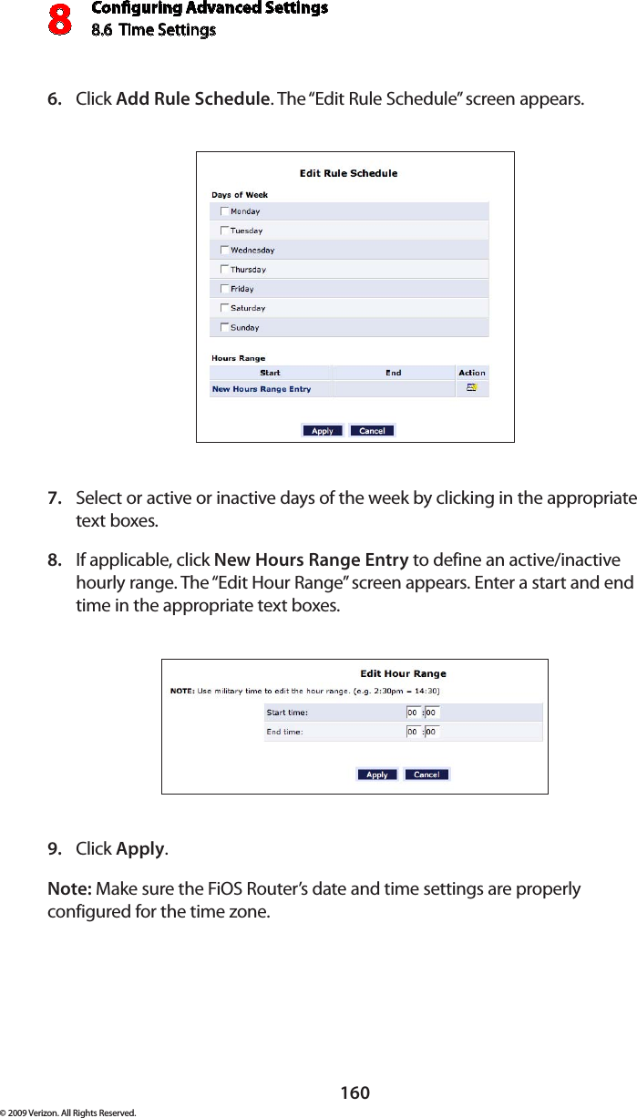 Conguring Advanced Settings8.6  Time Settings8160© 2009 Verizon. All Rights Reserved.Click 6.  Add Rule Schedule. The “Edit Rule Schedule” screen appears. Select or active or inactive days of the week by clicking in the appropriate  7. text boxes. If applicable, click 8.  New Hours Range Entry to define an active/inactive hourly range. The “Edit Hour Range” screen appears. Enter a start and end time in the appropriate text boxes.Click 9.  Apply.Note: Make sure the FiOS Router’s date and time settings are properly configured for the time zone.