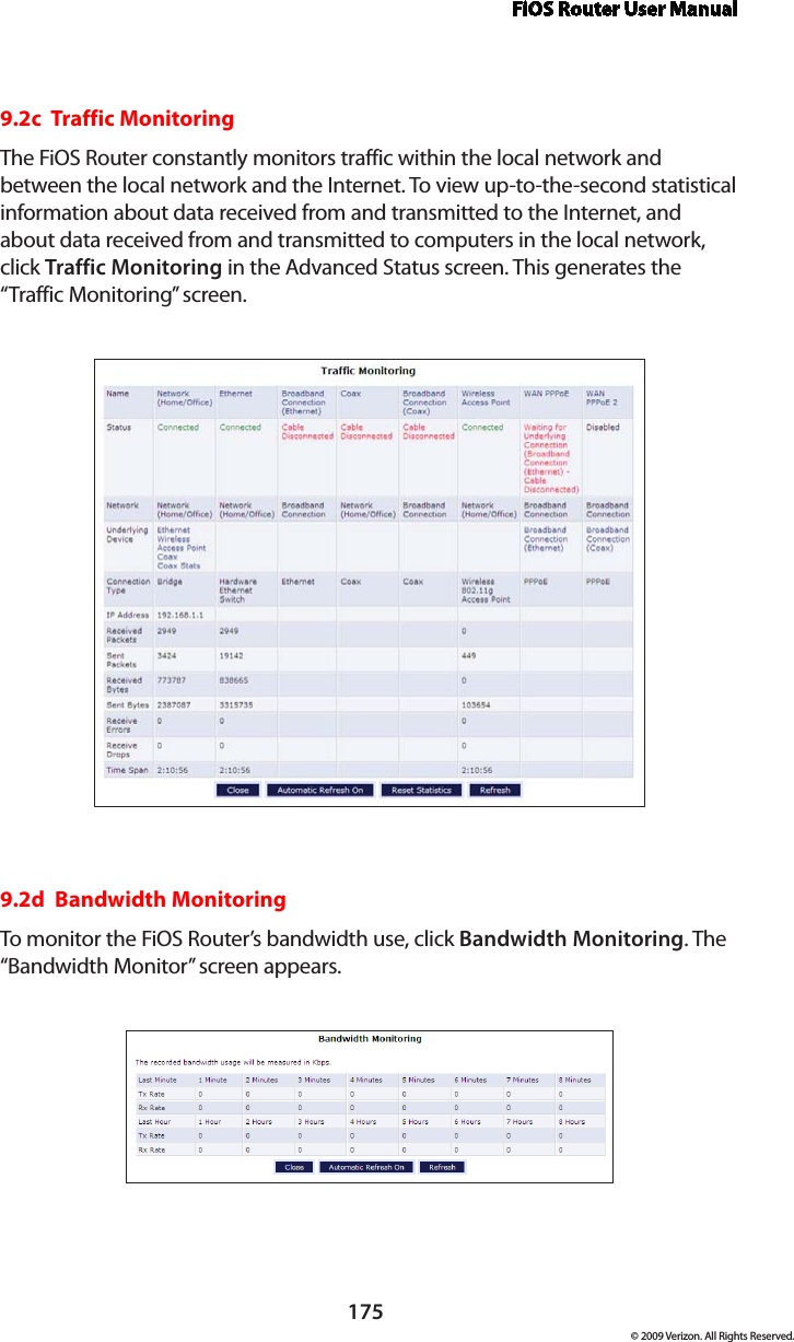 FiOS Router User Manual175© 2009 Verizon. All Rights Reserved.9.2c  Traffic MonitoringThe FiOS Router constantly monitors traffic within the local network and between the local network and the Internet. To view up-to-the-second statistical information about data received from and transmitted to the Internet, and about data received from and transmitted to computers in the local network, click Traffic Monitoring in the Advanced Status screen. This generates the “Traffic Monitoring” screen. 9.2d  Bandwidth MonitoringTo monitor the FiOS Router’s bandwidth use, click Bandwidth Monitoring. The “Bandwidth Monitor” screen appears. 